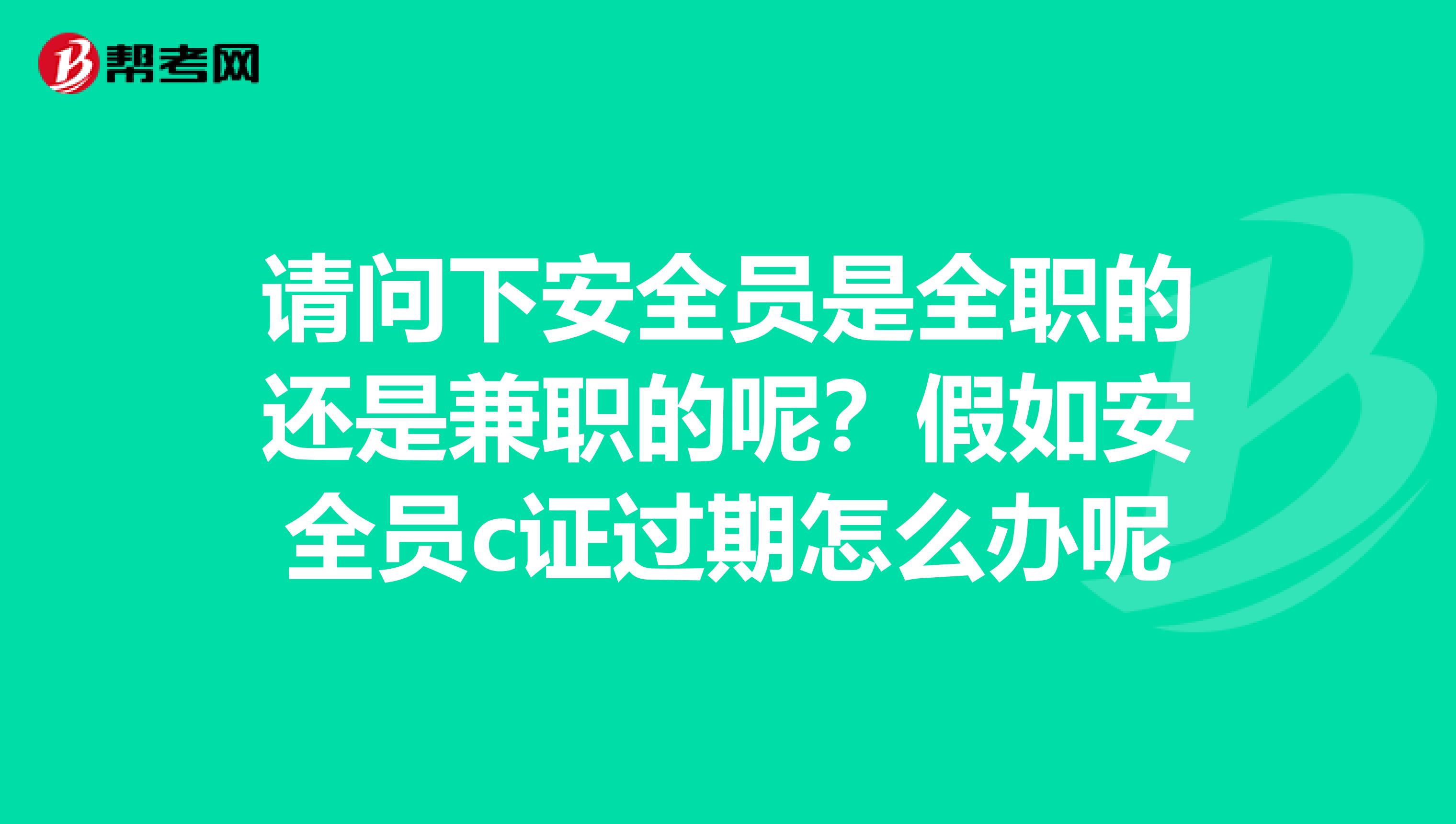 请问下安全员是全职的还是兼职的呢?假如安全员c证过期怎么办呢