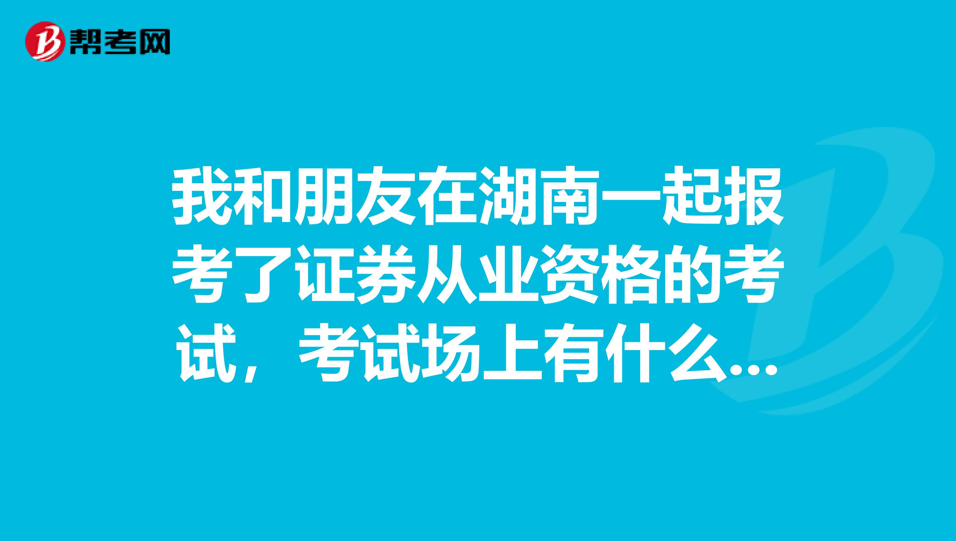 我和朋友在湖南一起报考了证券从业资格的考试，考试场上有什么要求需要注意？