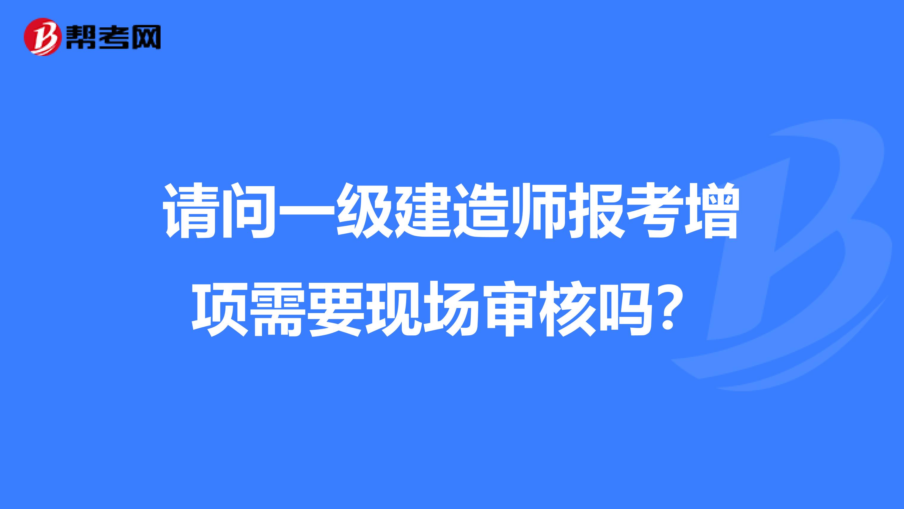 请问一级建造师报考增项需要现场审核吗?