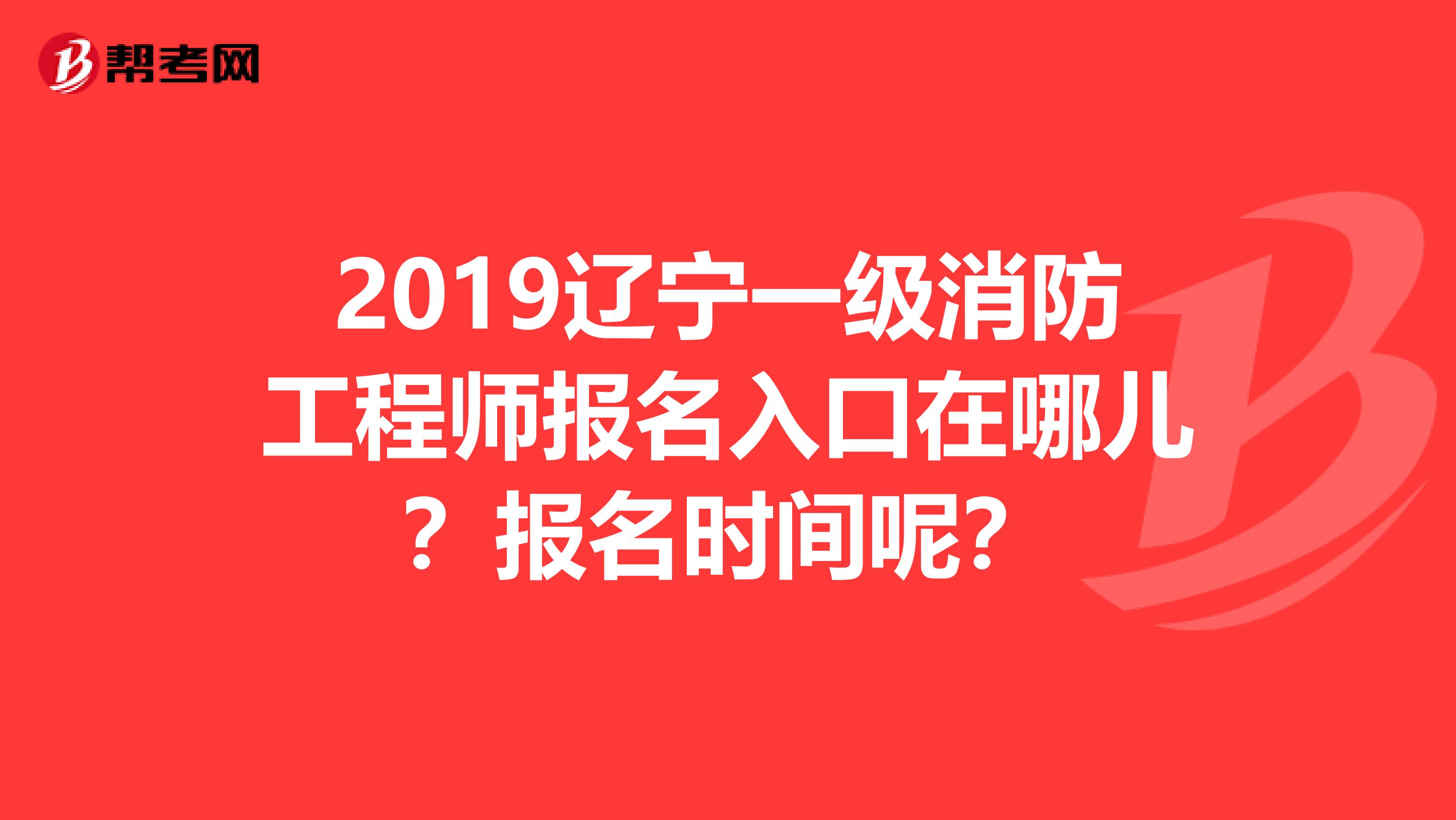 2019辽宁一级消防工程师报名入口在哪儿?报名时间呢?