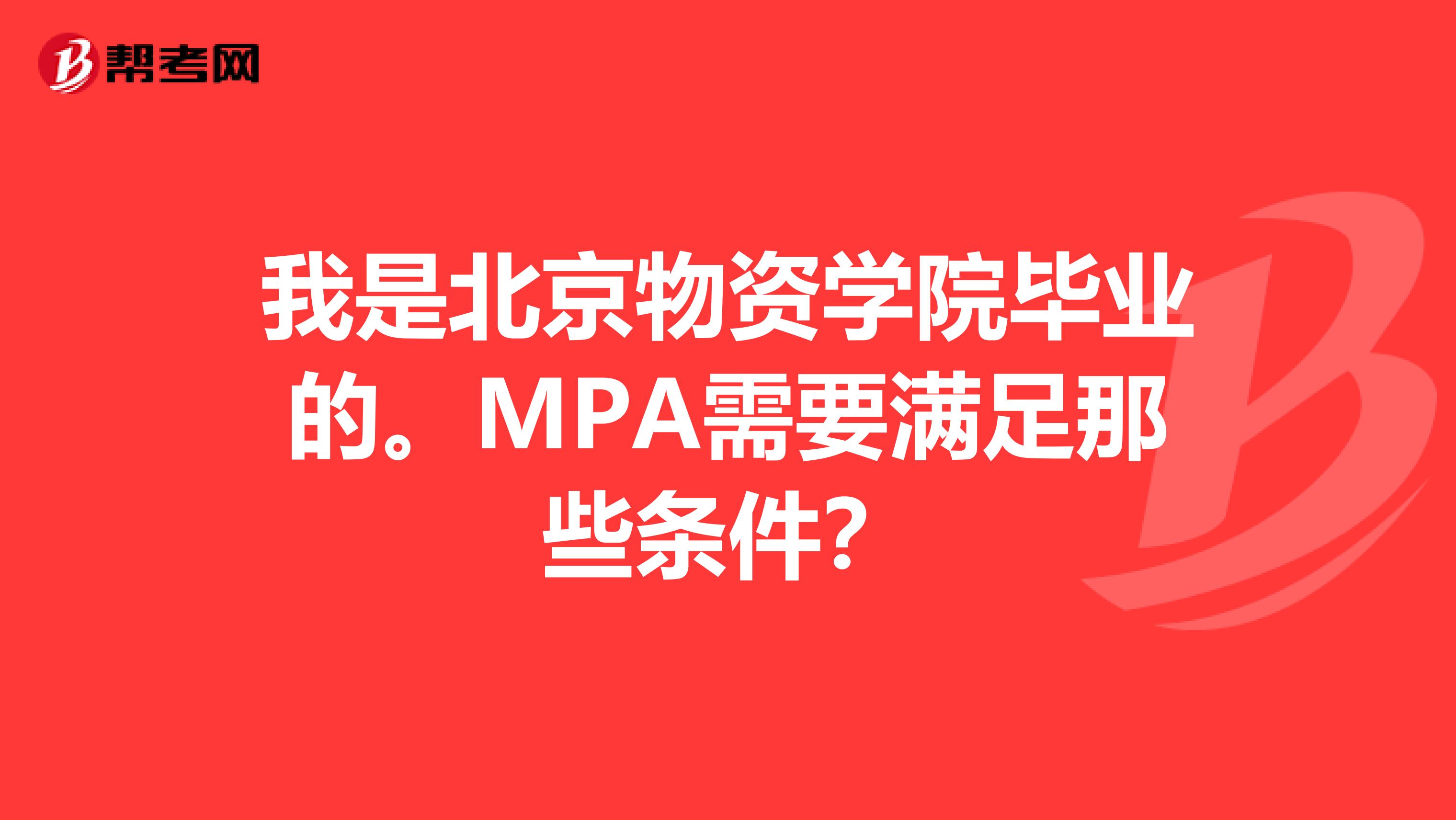我是北京物资学院毕业的。MPA需要满足那些条件？