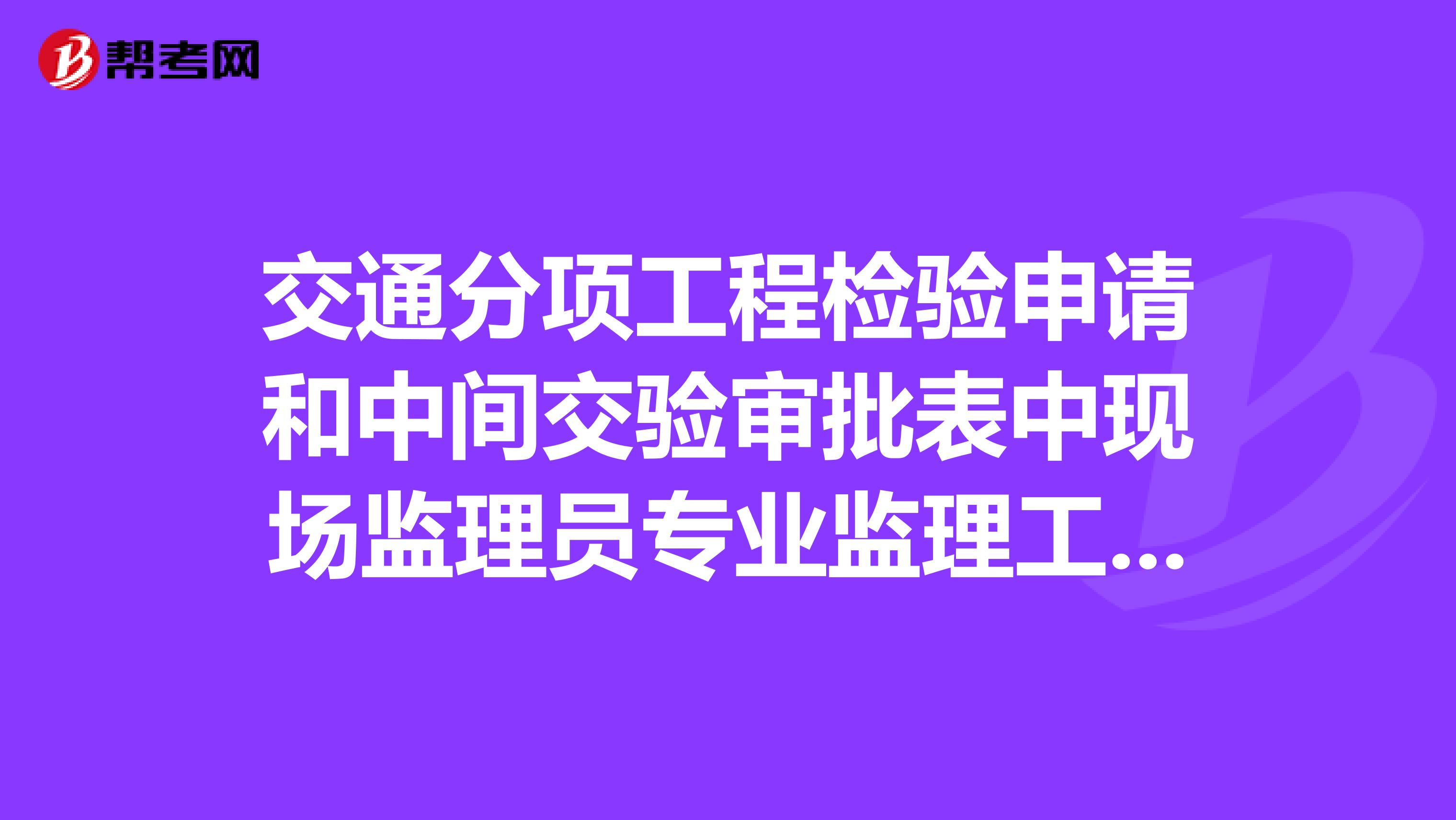 交通分项工程检验申请和中间交验审批表中现场监理员专业监理工程师驻地监理工程师审核签字时间相差多