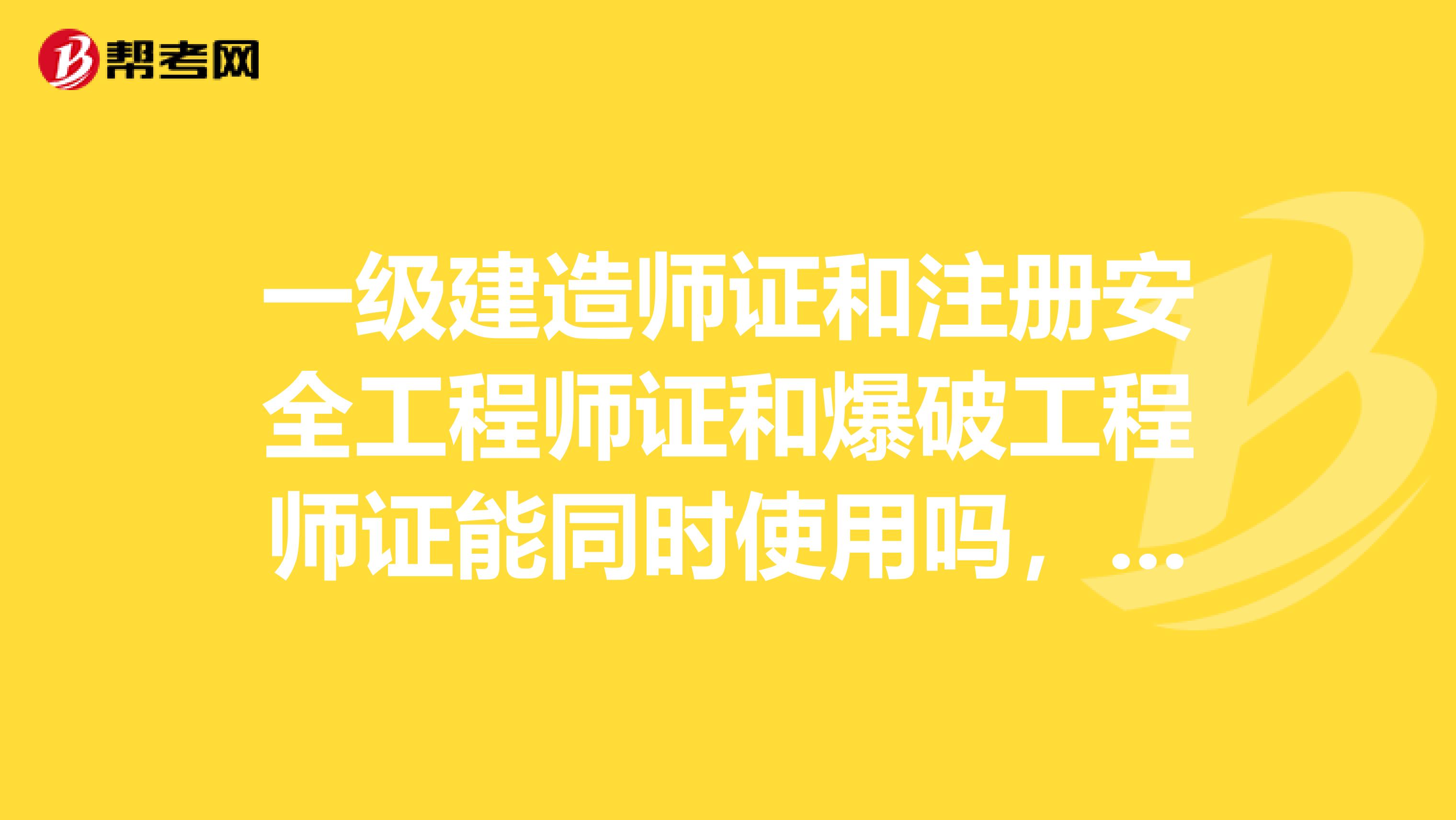 一级建造师证和注册安全工程师证和爆破工程师证能同时使用吗,哪个好考些呢,含金量高些呢?
