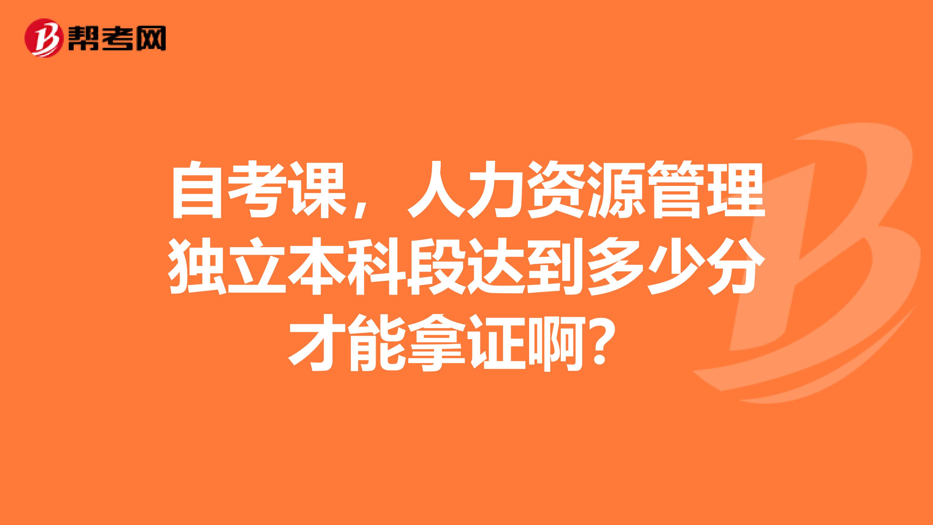 自考课,人力资源管理独立本科段达到多少分才能拿证啊?