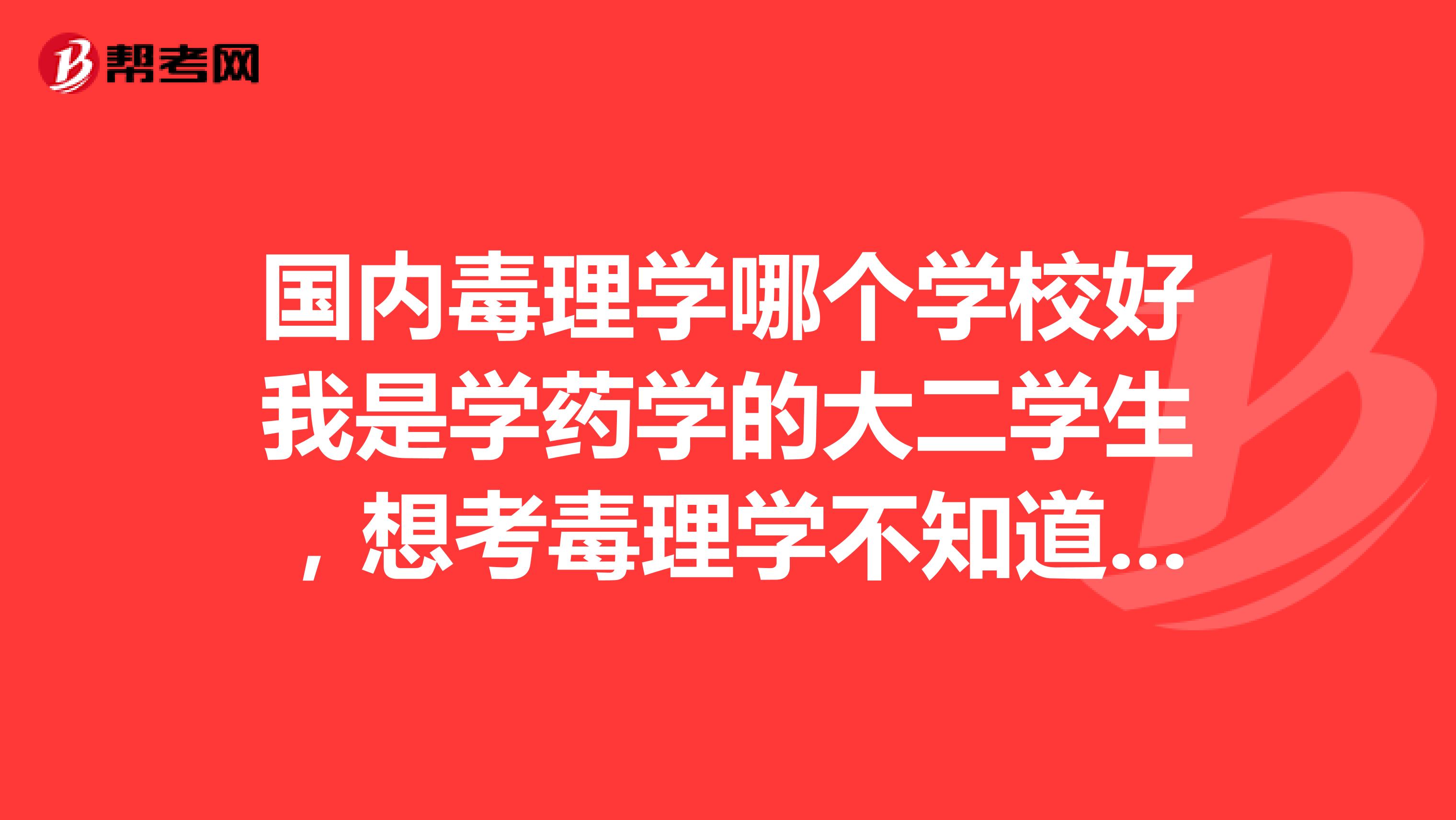 国内毒理学哪个学校好我是学药学的大二学生,想考毒理学不知道国内什么学校的毒理学好。