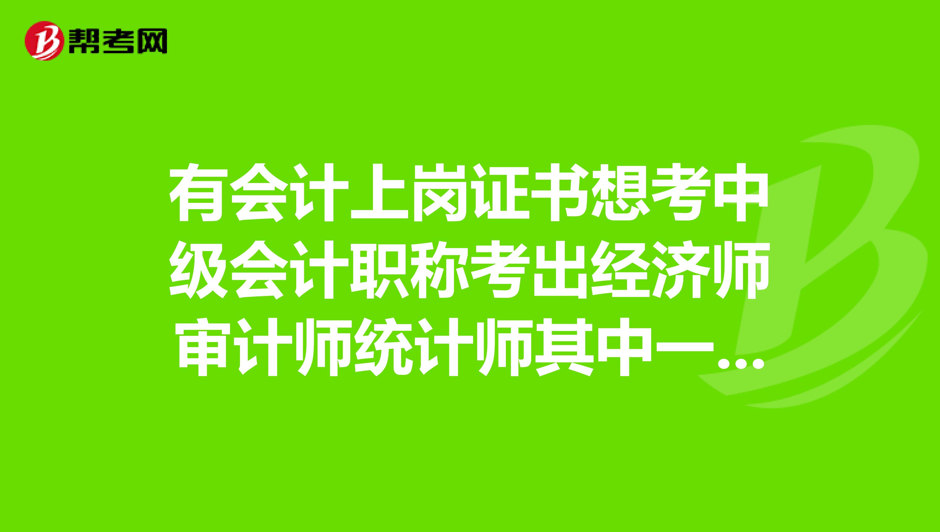 有会计上岗证书想考中级会计职称考出经济师审计师统计师其中一个就能考了对吧?