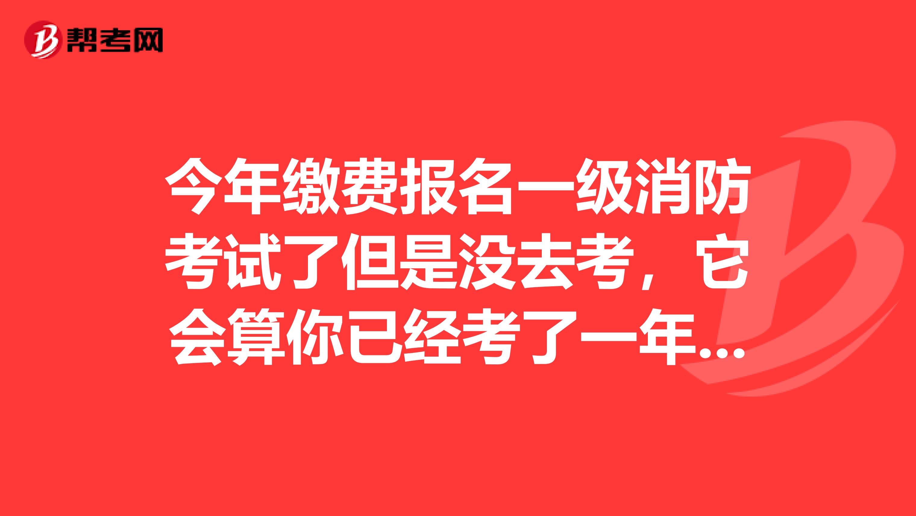 今年缴费报名一级消防考试了但是没去考,它会算你已经考了一年了吗