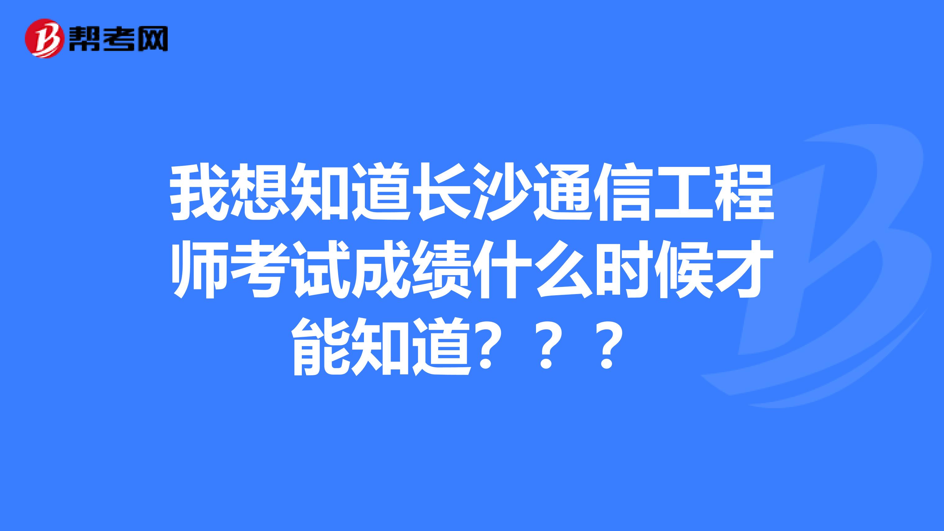 我想知道长沙通信工程师考试成绩什么时候才能知道???