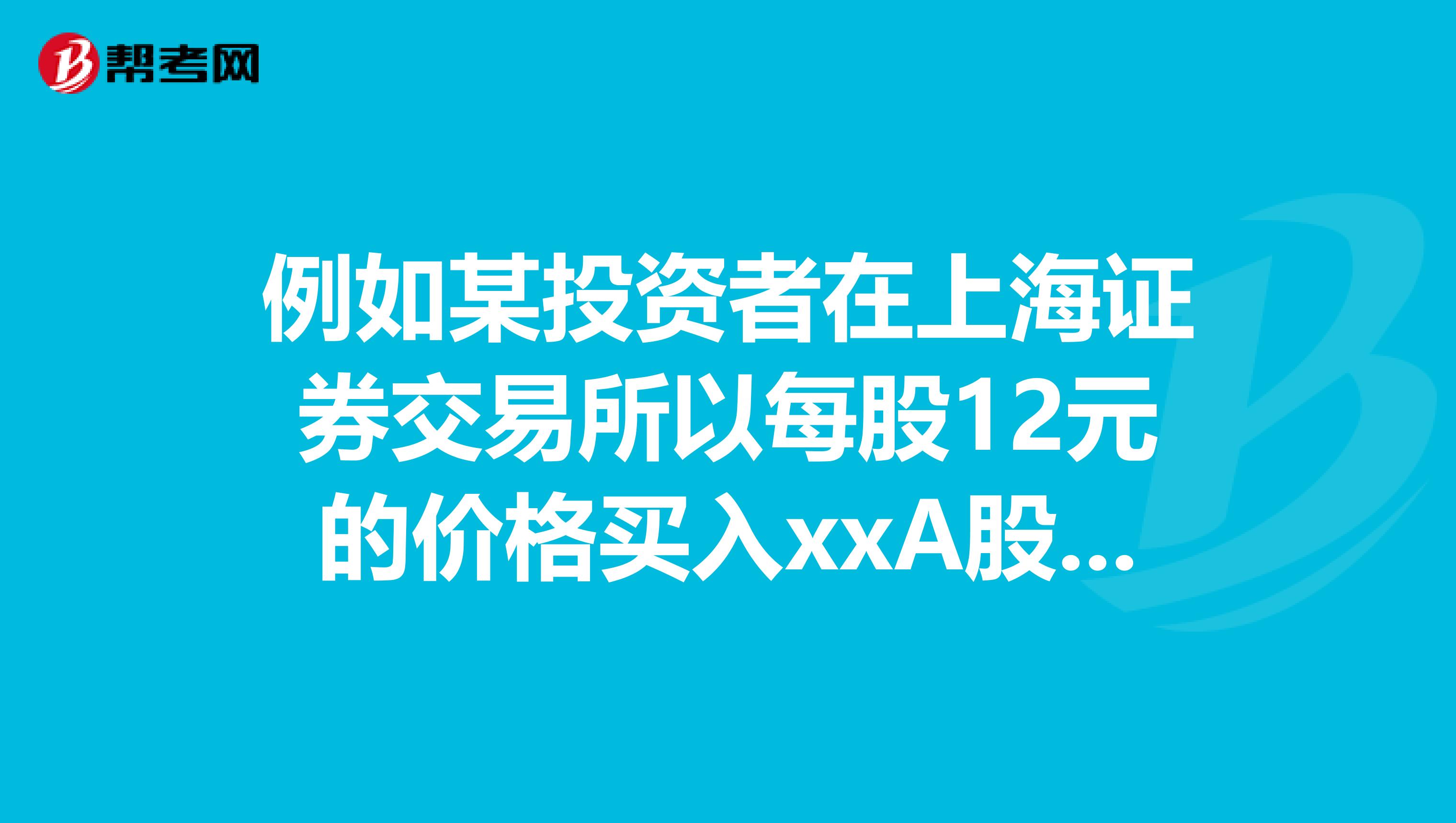 例如某投資者在上海證券交易所以每股12元的價格買入xxA股股票10000股..