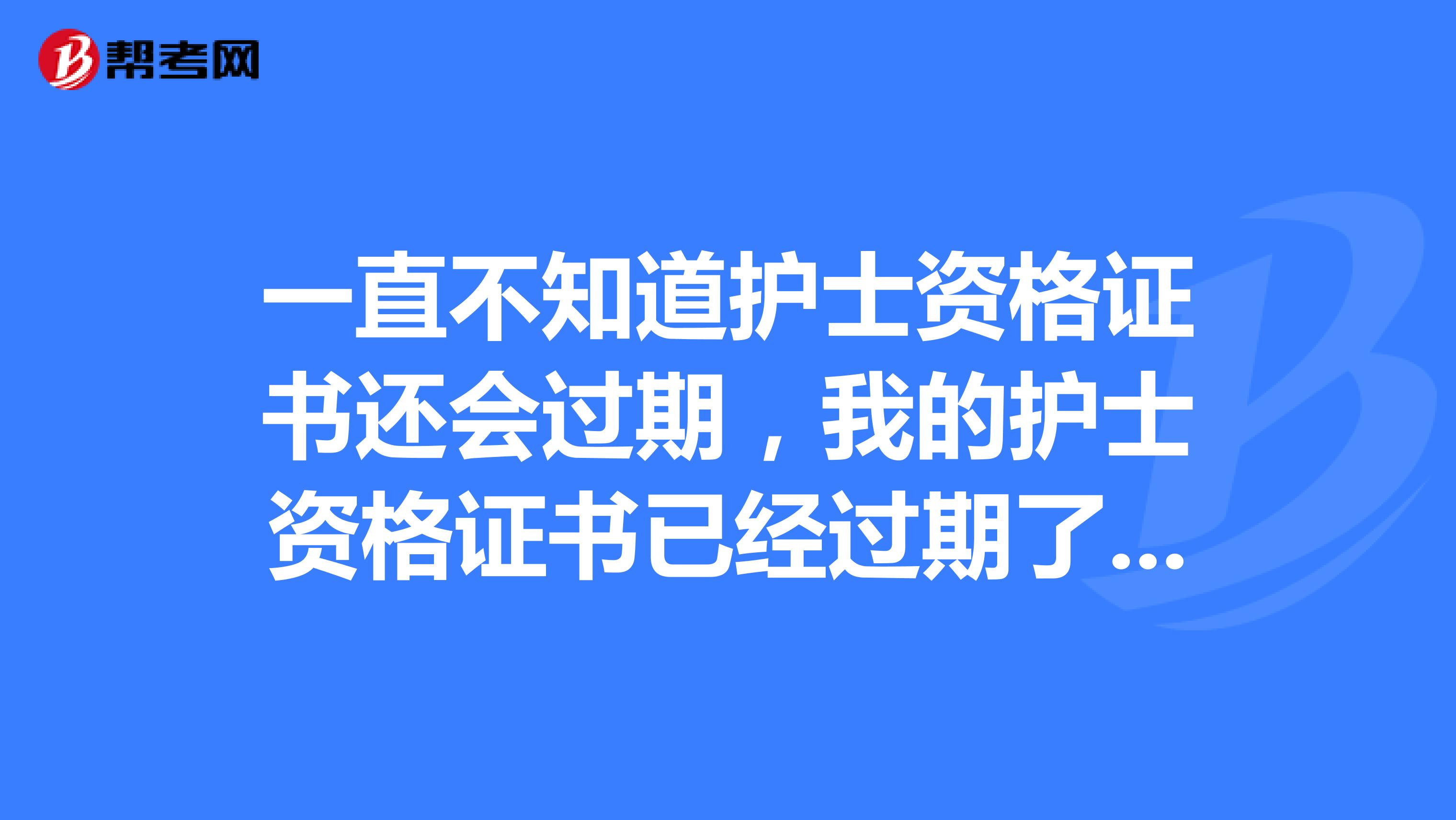 一直不知道护士资格证书还会过期，我的护士资格证书已经过期了现在我应该怎么办