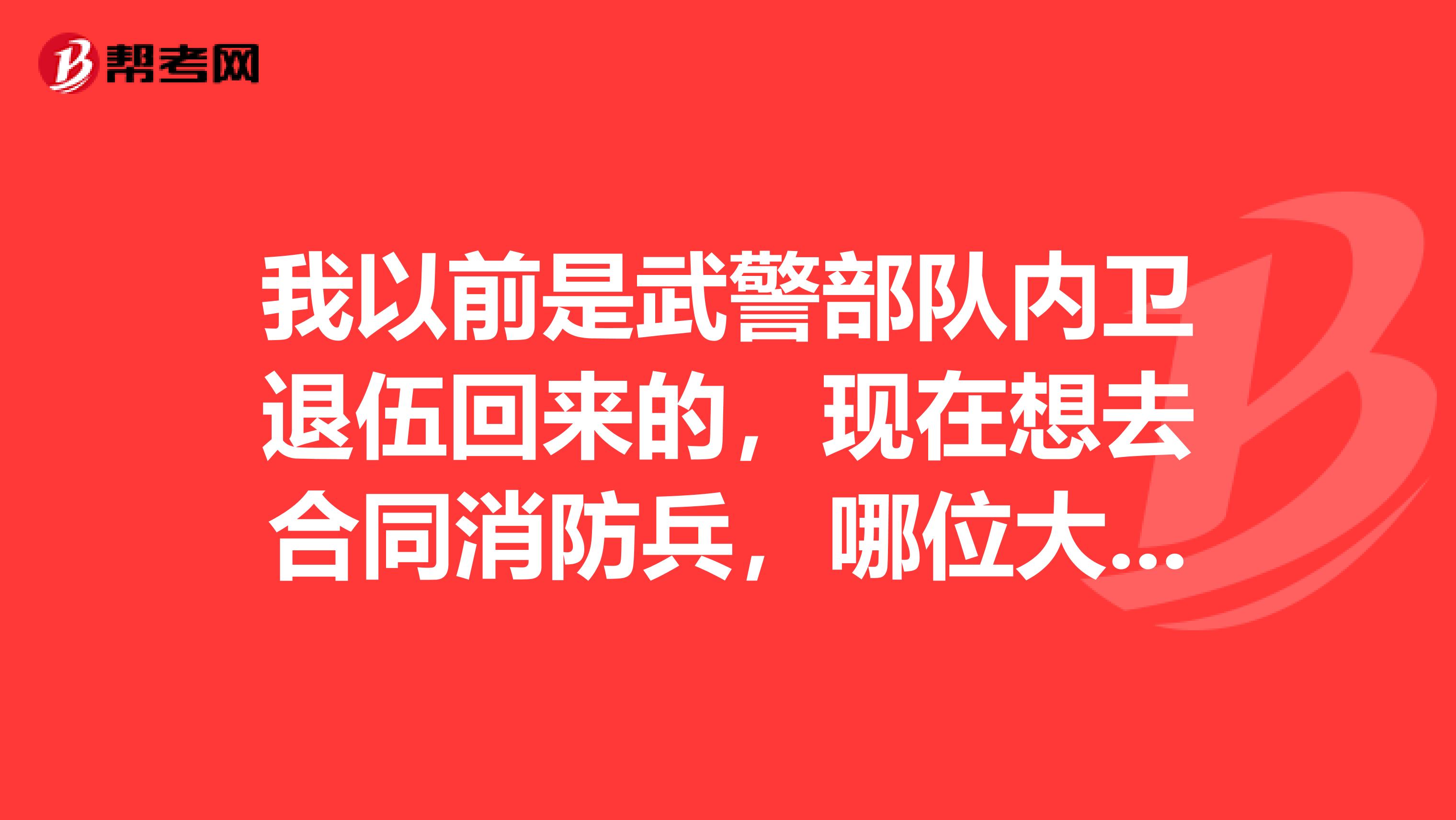 我以前是武警部队内卫退伍回来的,现在想去合同消防兵,哪位大神告诉我合同消防兵好吗?我主要很想训教