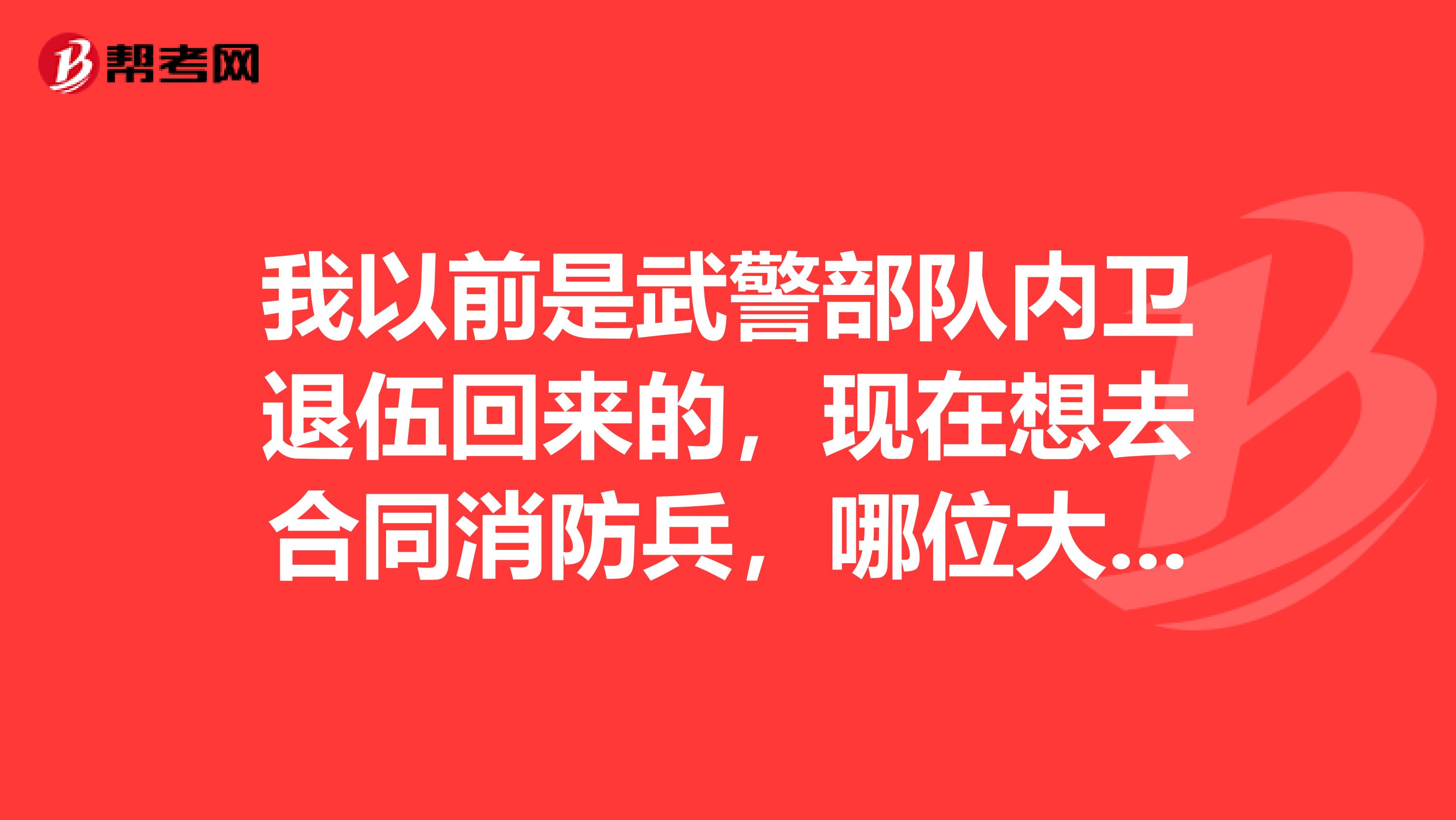 我以前是武警部队内卫退伍回来的，现在想去合同消防兵，哪位大神告诉我合同消防兵好吗？我主要很想训教