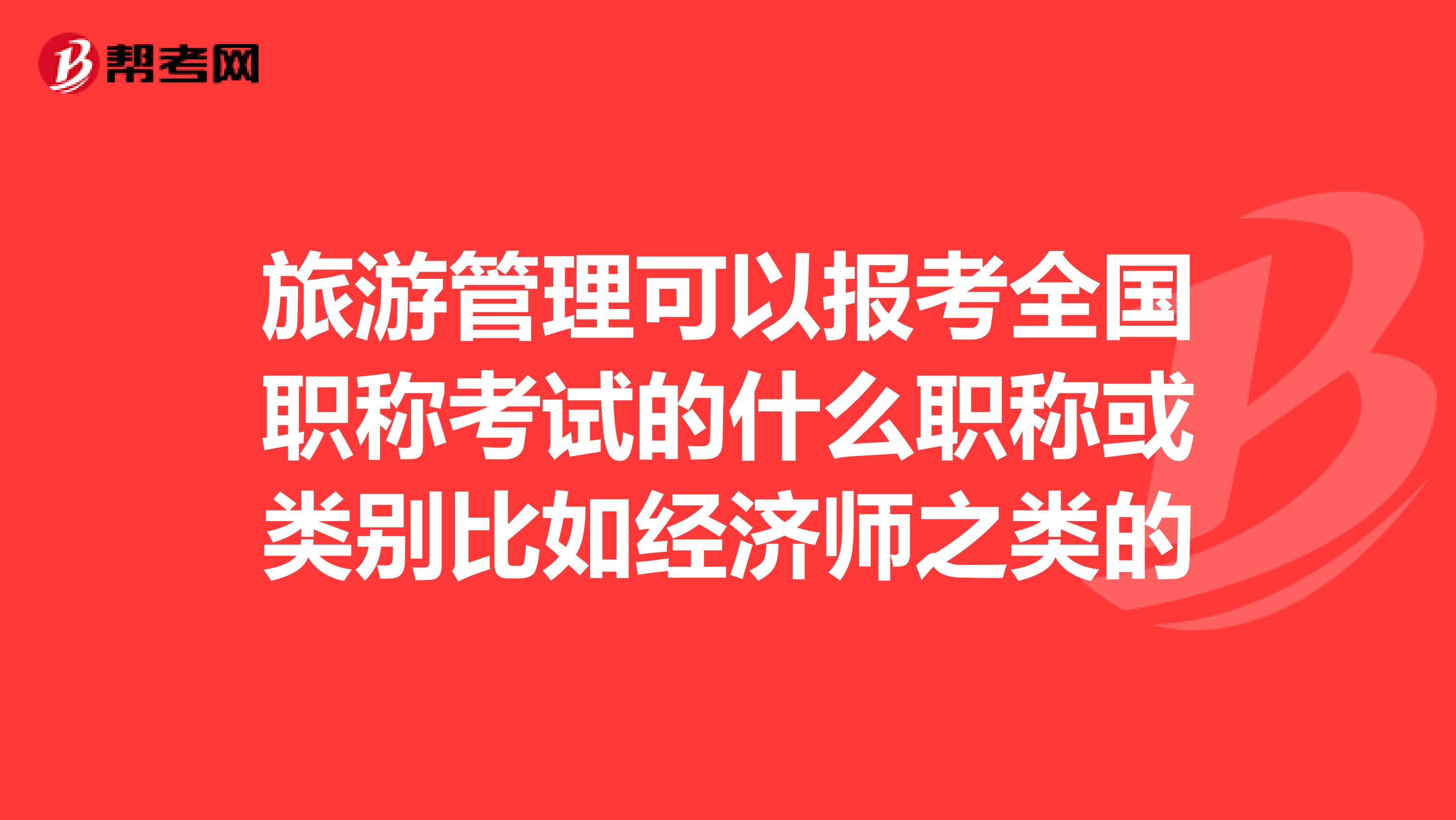 旅游管理可以报考全国职称考试的什么职称或类别比如经济师之类的