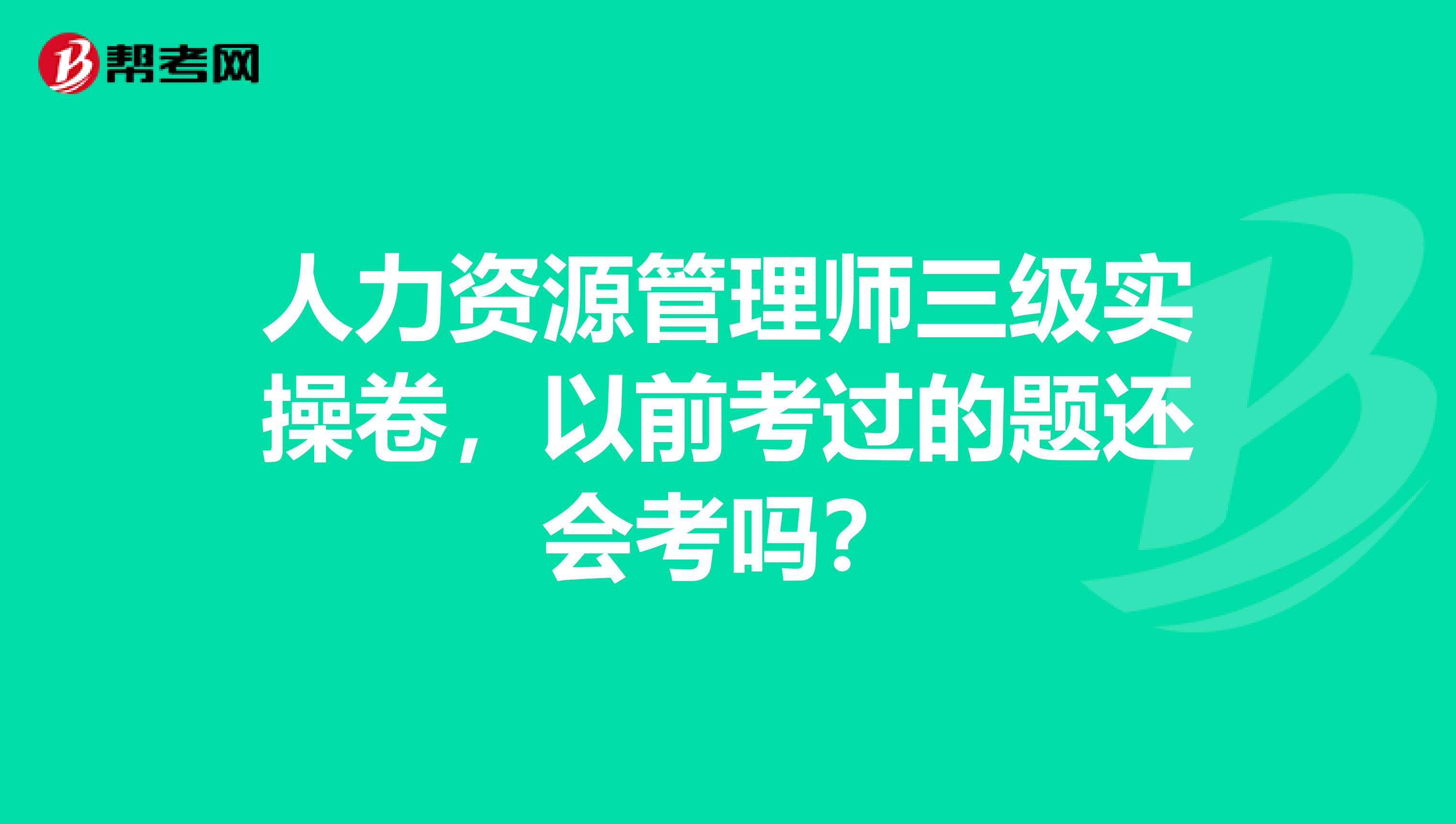 人力资源管理师三级实操卷,以前考过的题还会考吗?