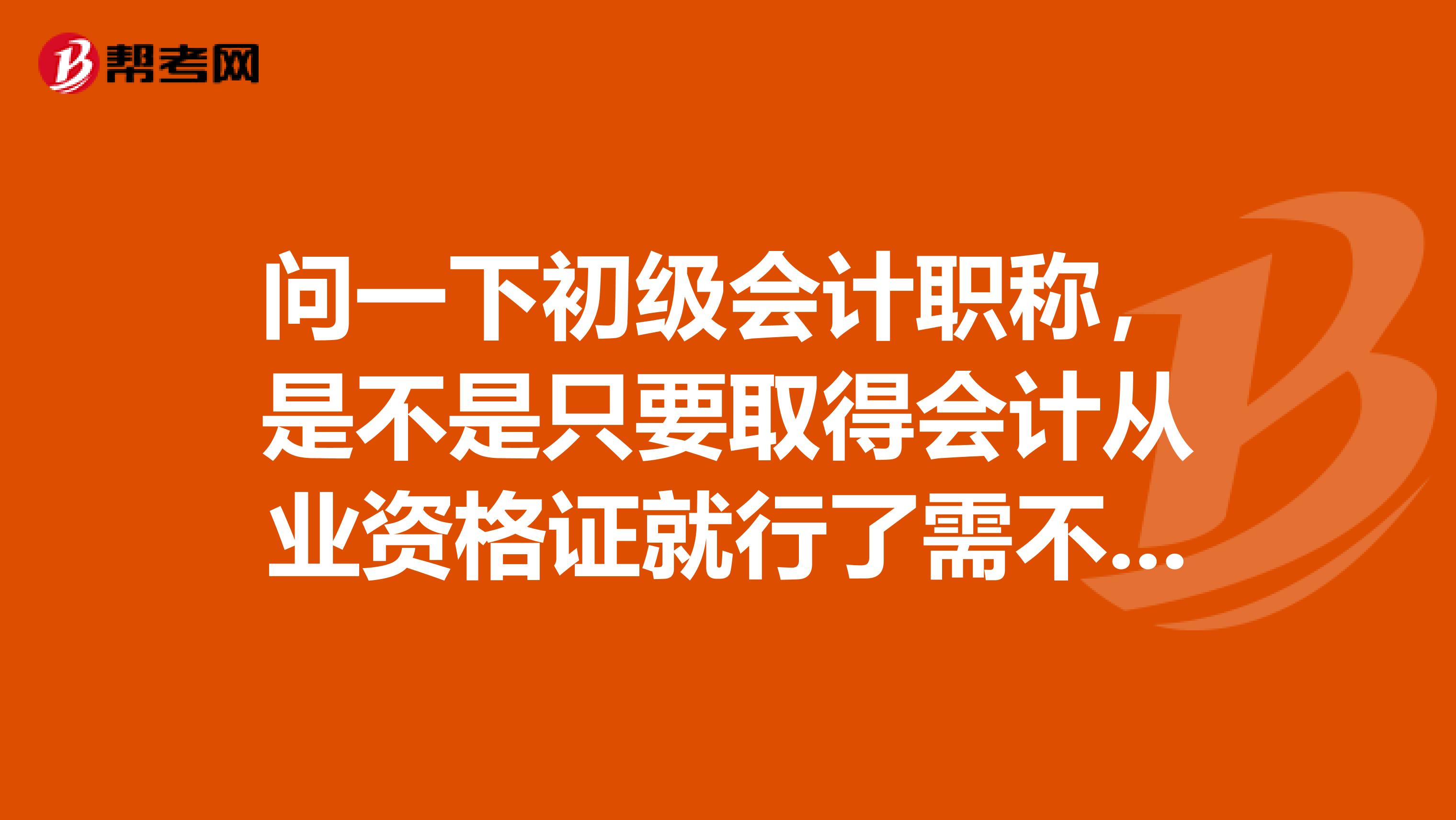 问一下初级会计职称，是不是只要取得会计从业资格证就行了需不需要工作经验在校大学生能不能考