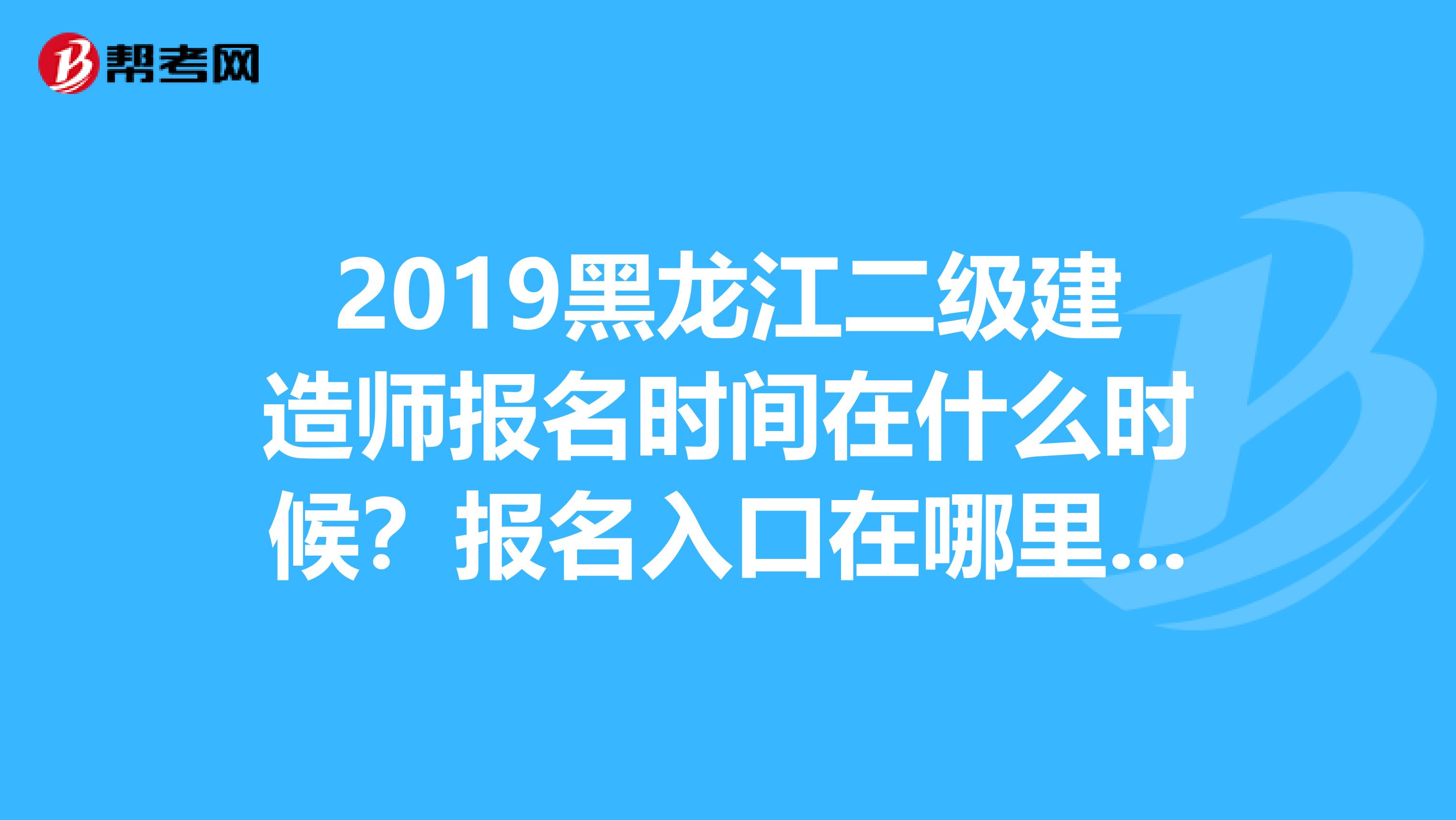 2019黑龙江二级建造师报名时间在什么时候？报名入口在哪里呢？