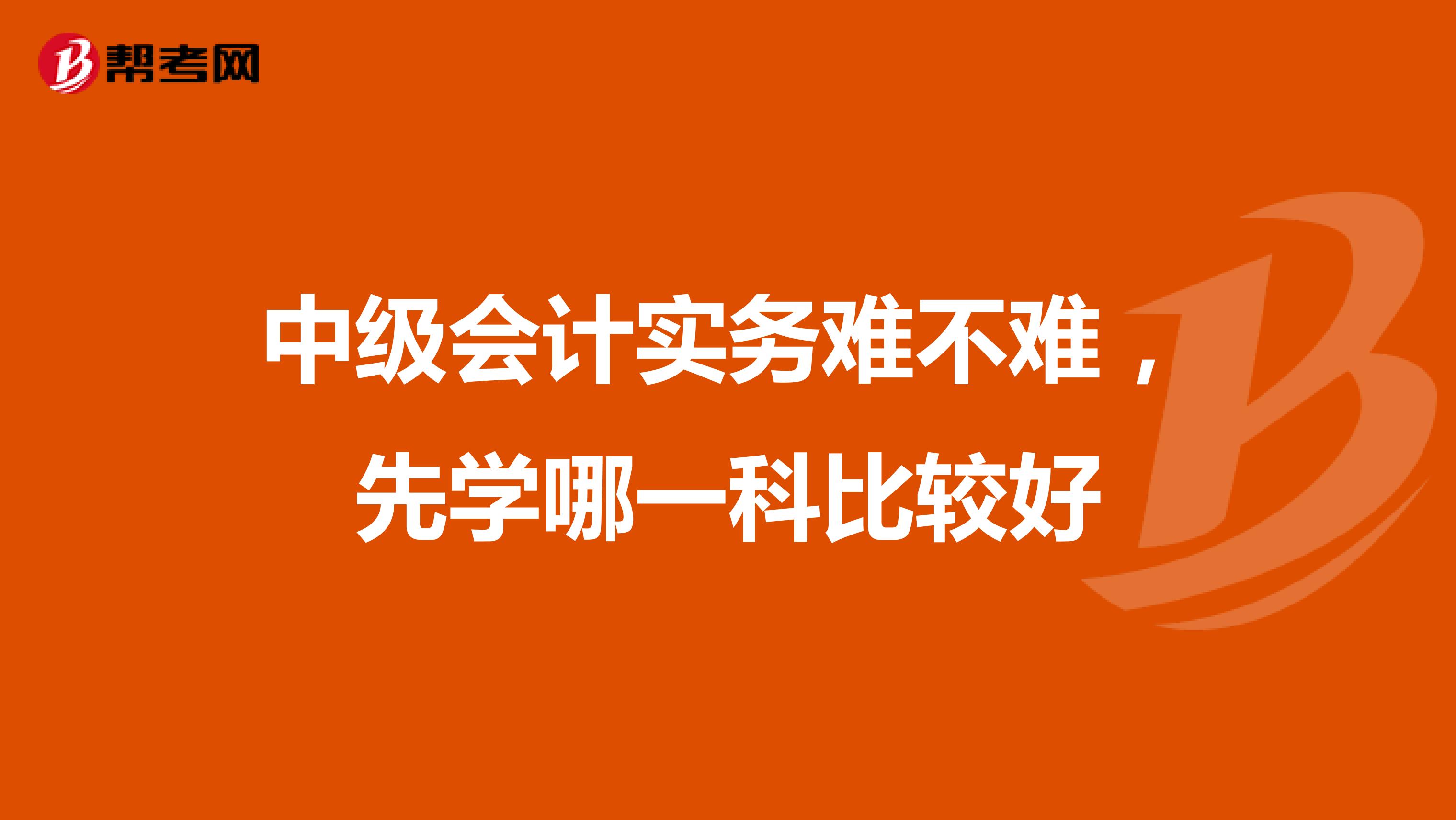 中级会计实务难不难，先学哪一科比较好