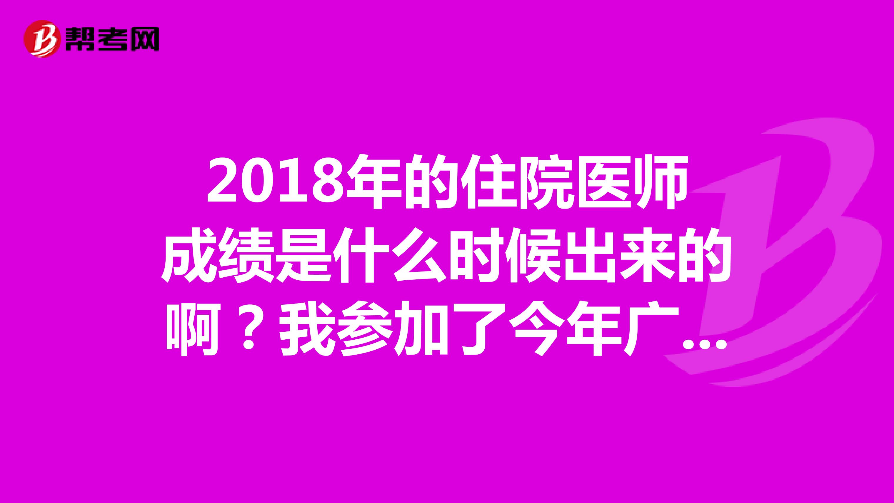 2018年的住院医师成绩是什么时候出来的啊?我参加了今年广西的住院医师考试,但是都没有今年出成绩的具体时间