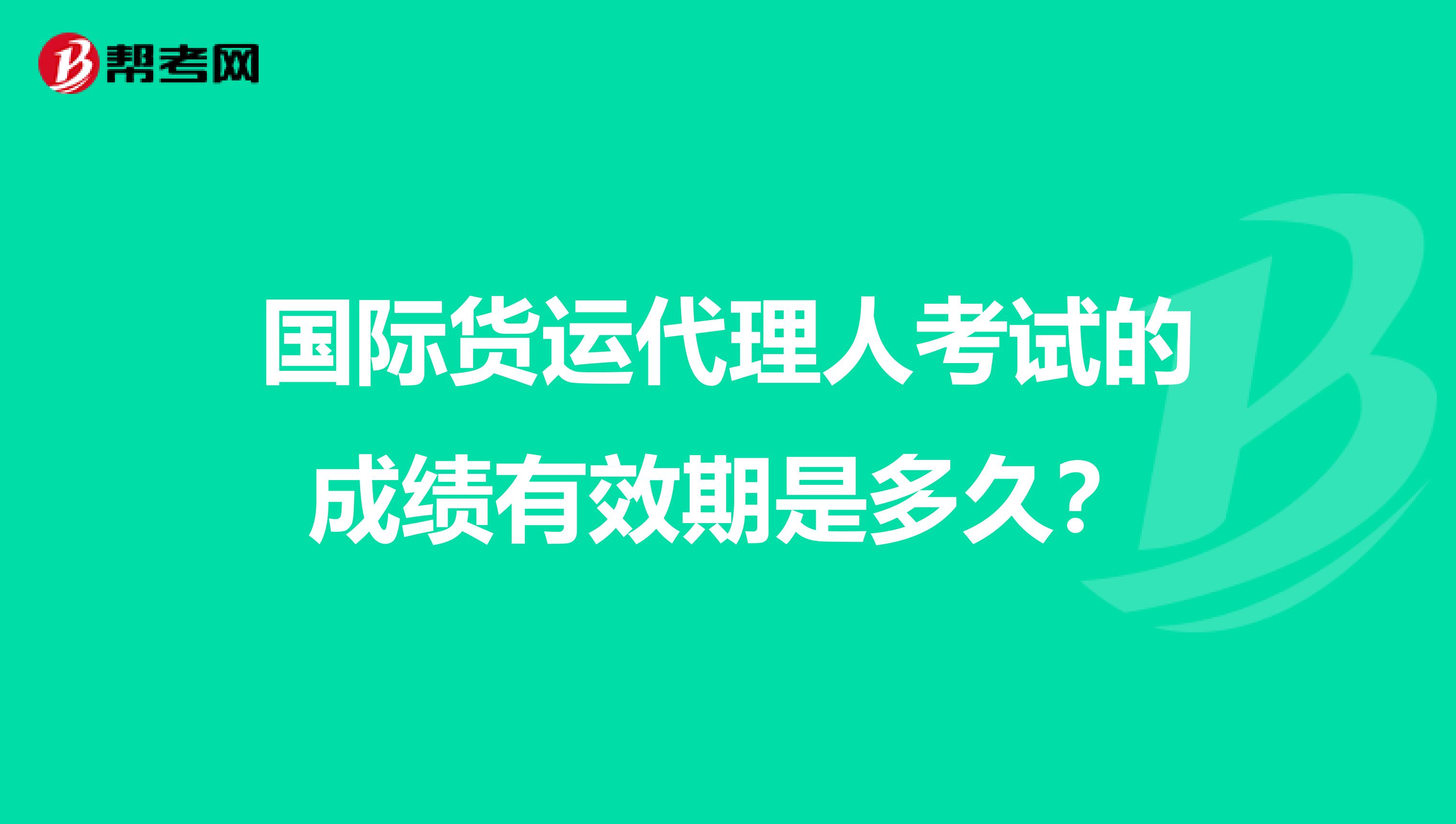 国际货运代理人考试的成绩有效期是多久？