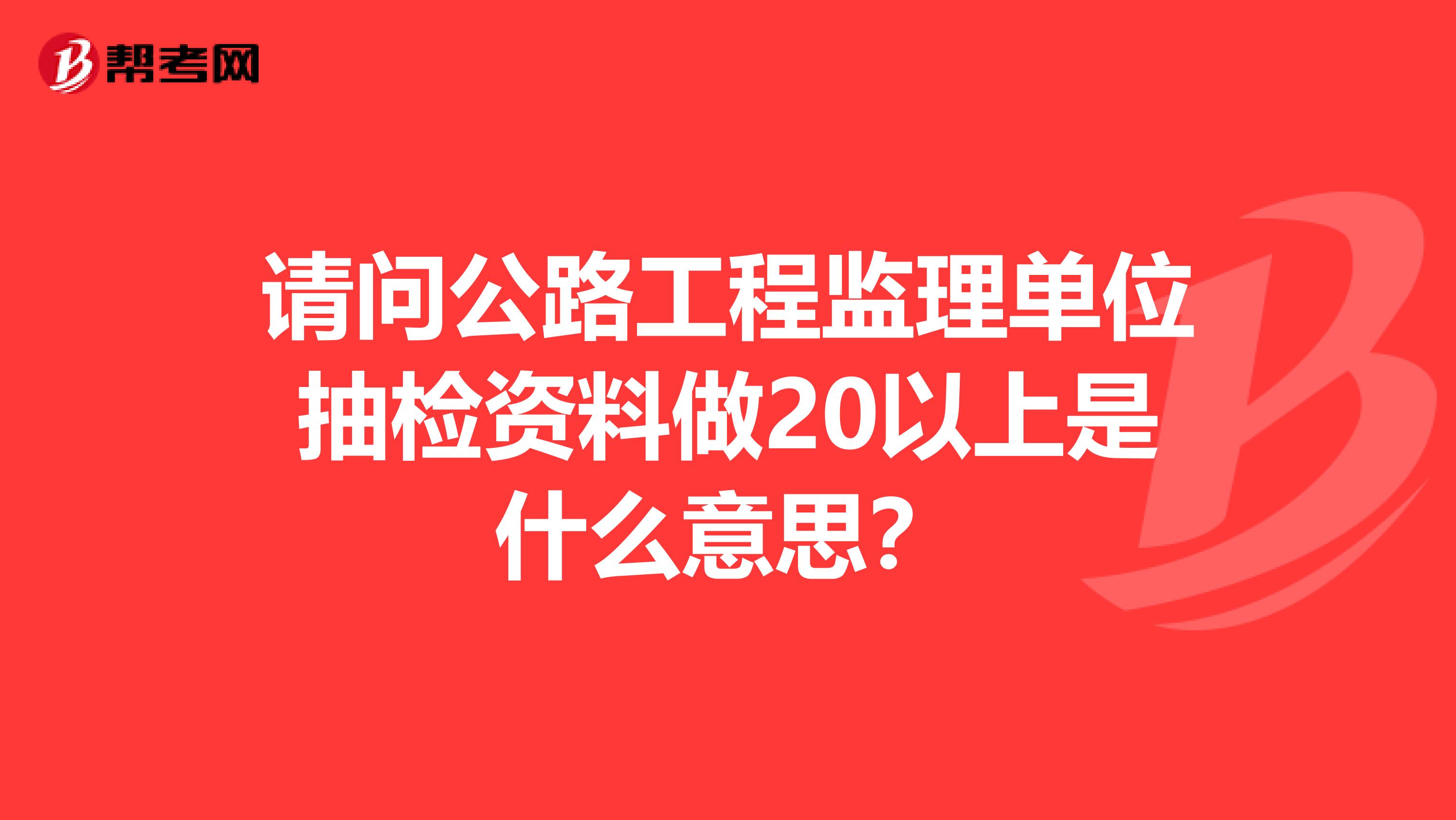请问公路工程监理单位抽检资料做20以上是什么意思？