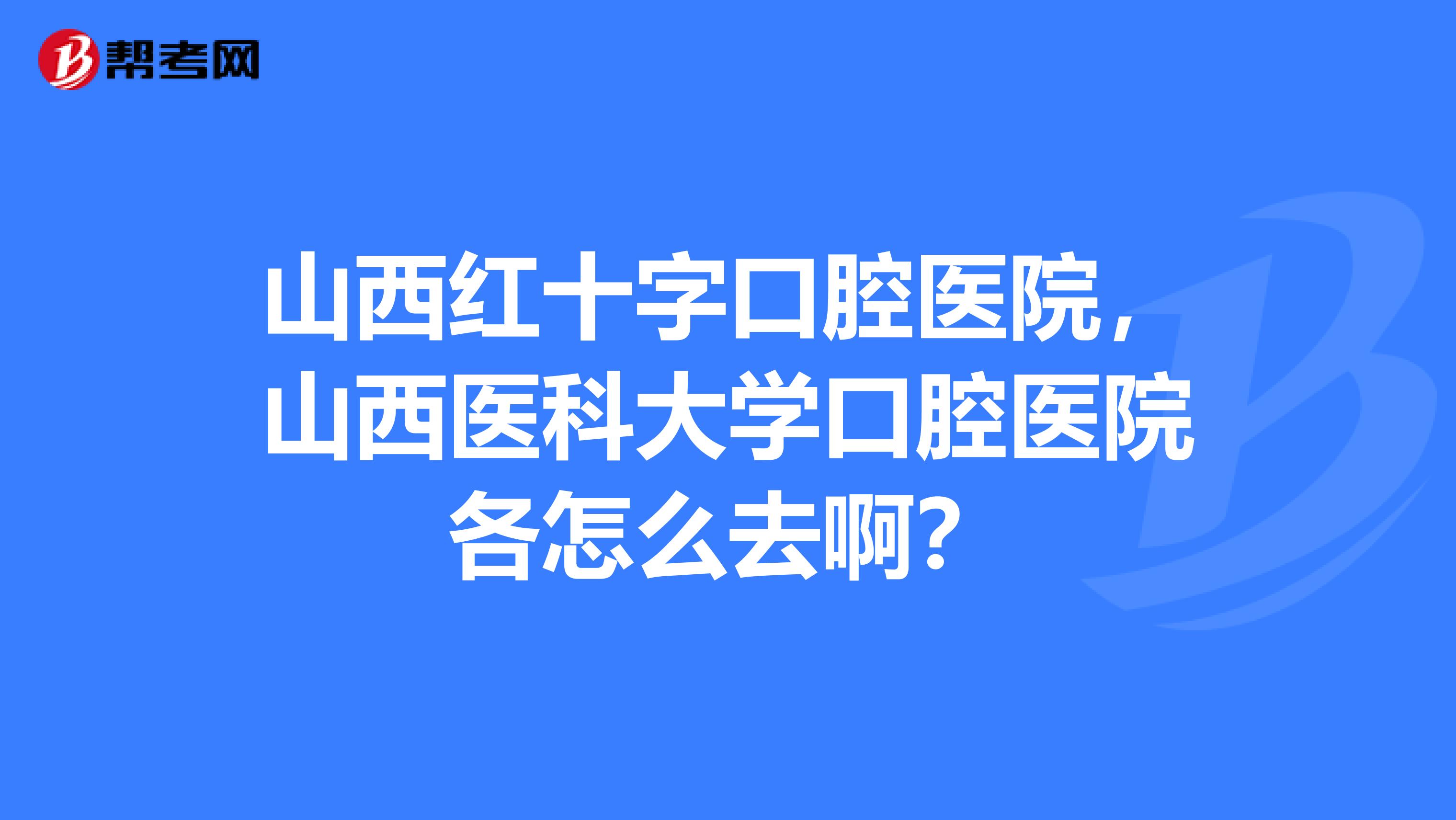 山西红十字口腔医院,山西医科大学口腔医院各怎么去啊?