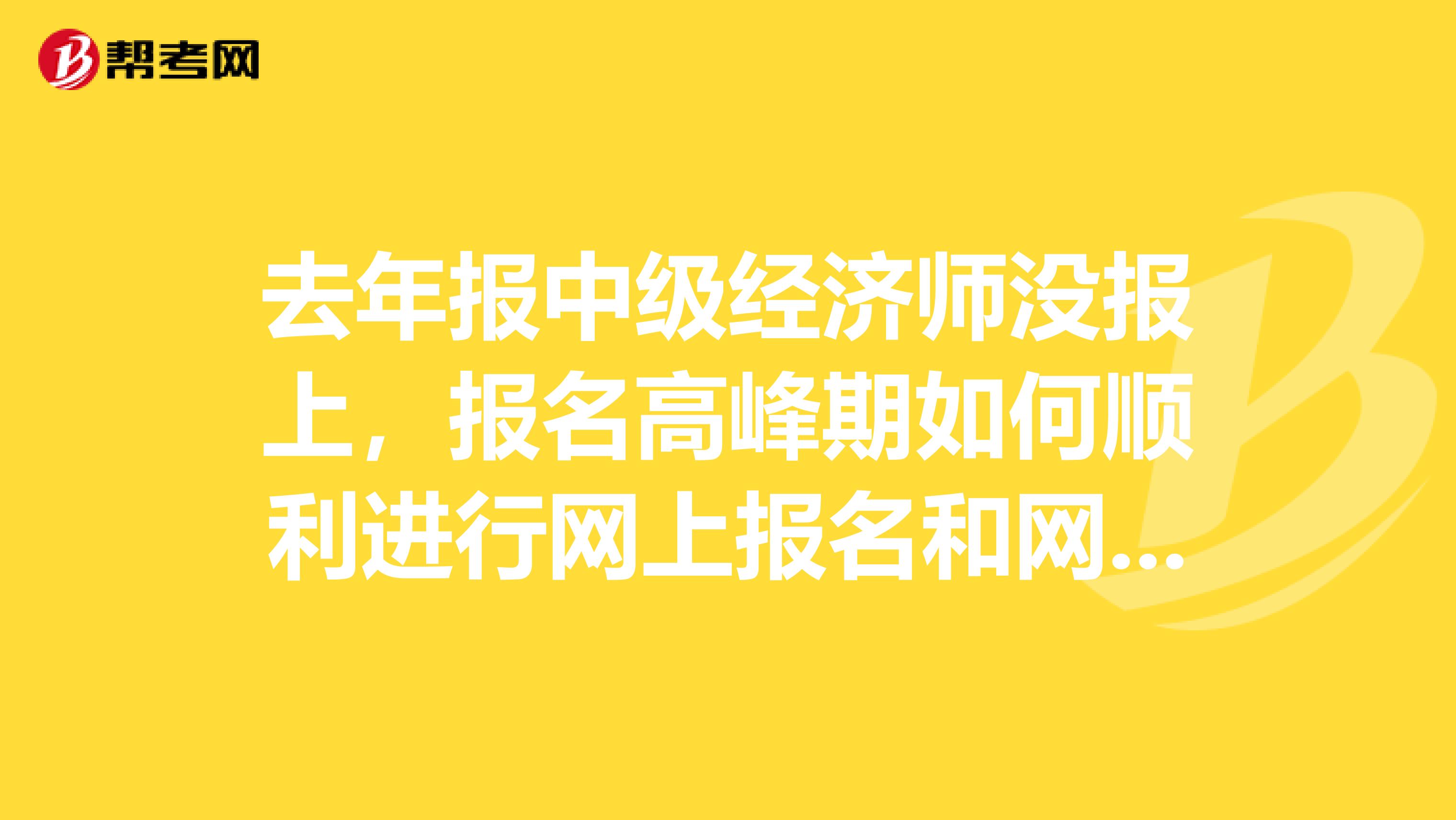 去年报中级经济师没报上,报名高峰期如何顺利进行网上报名和网上缴费?