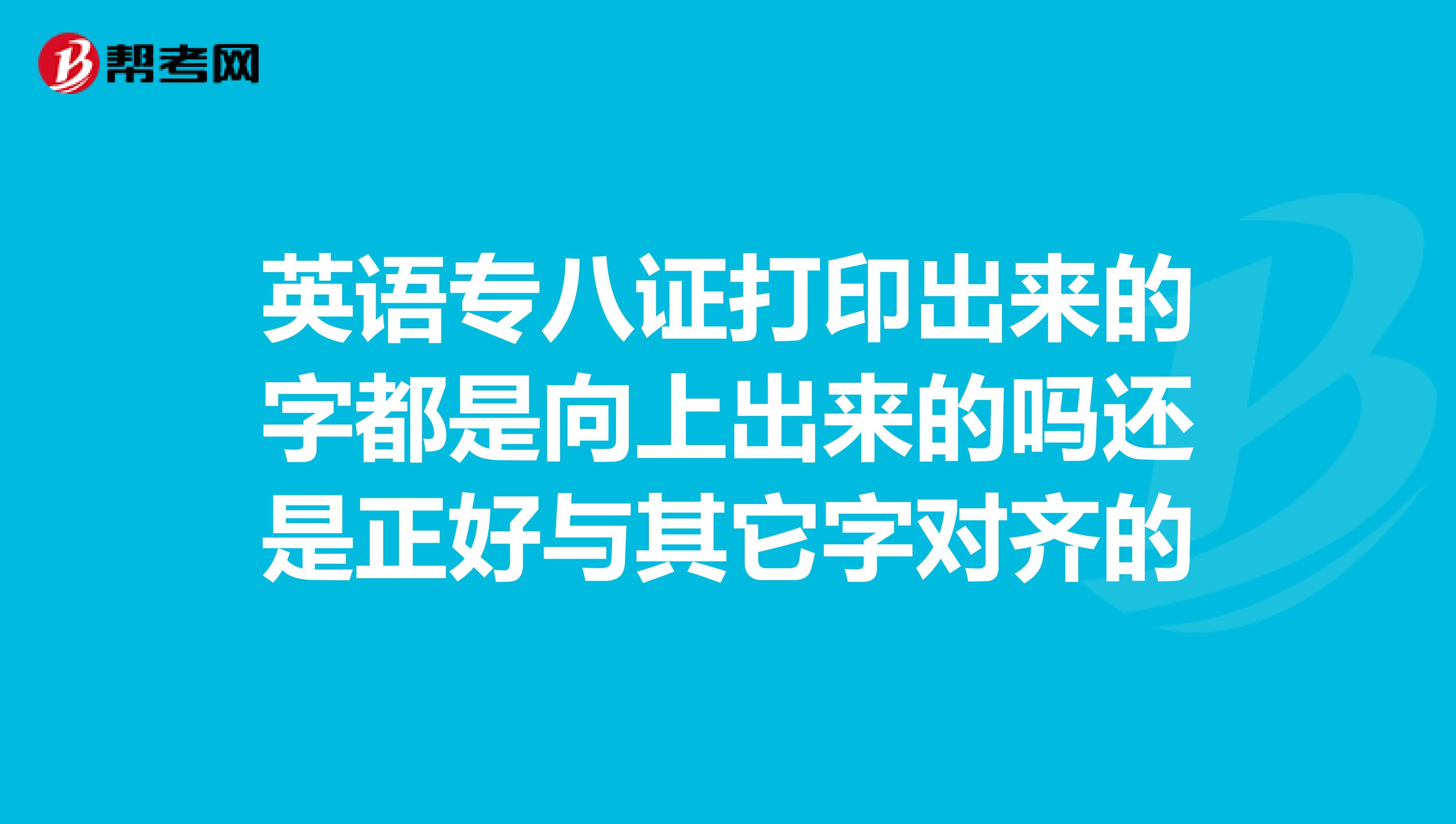 英语专八证打印出来的字都是向上出来的吗还是正好与其它字对齐的