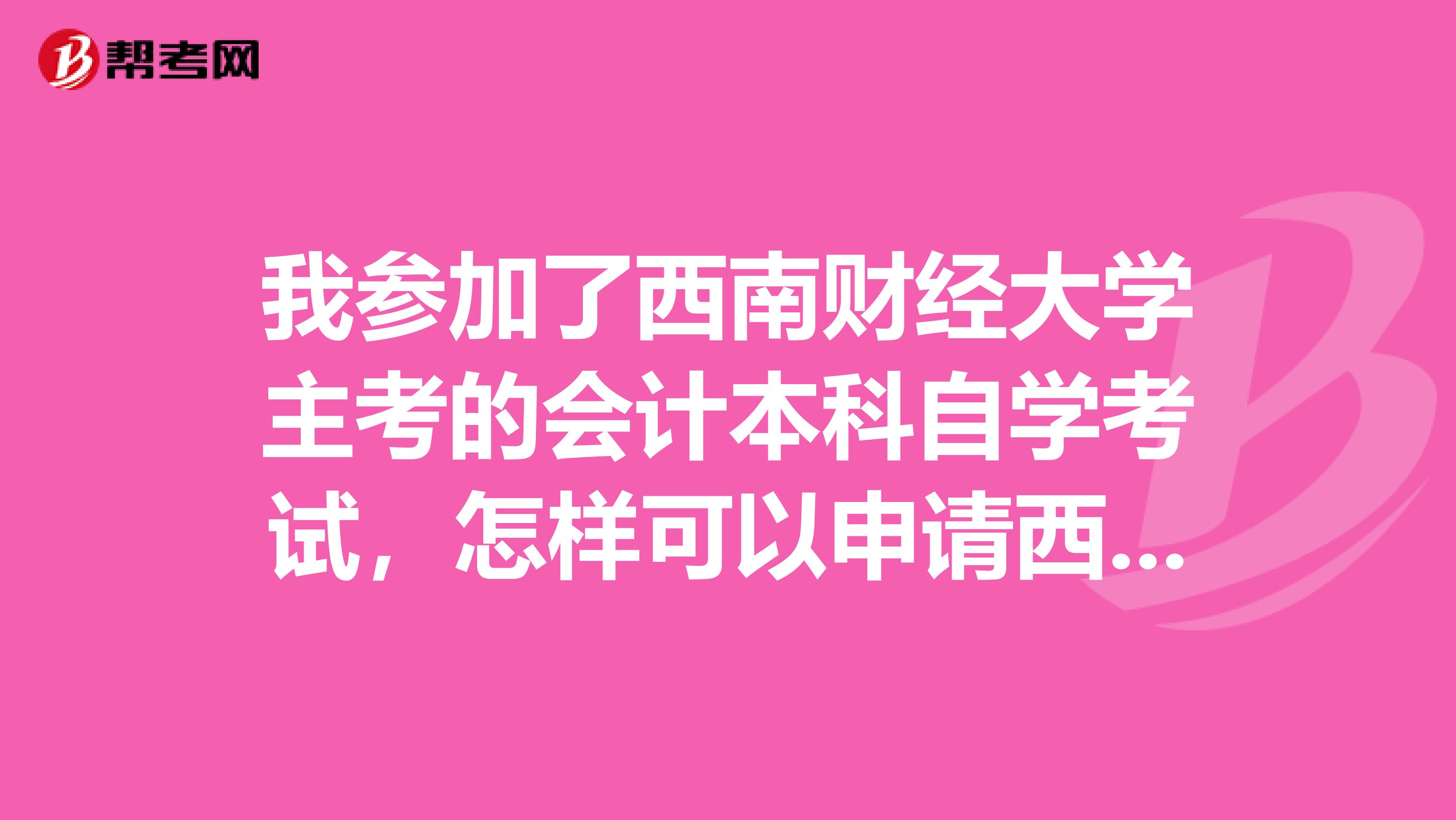 我参加了西南财经大学主考的会计本科自学考试，怎样可以申请西南财大的学位证书呢