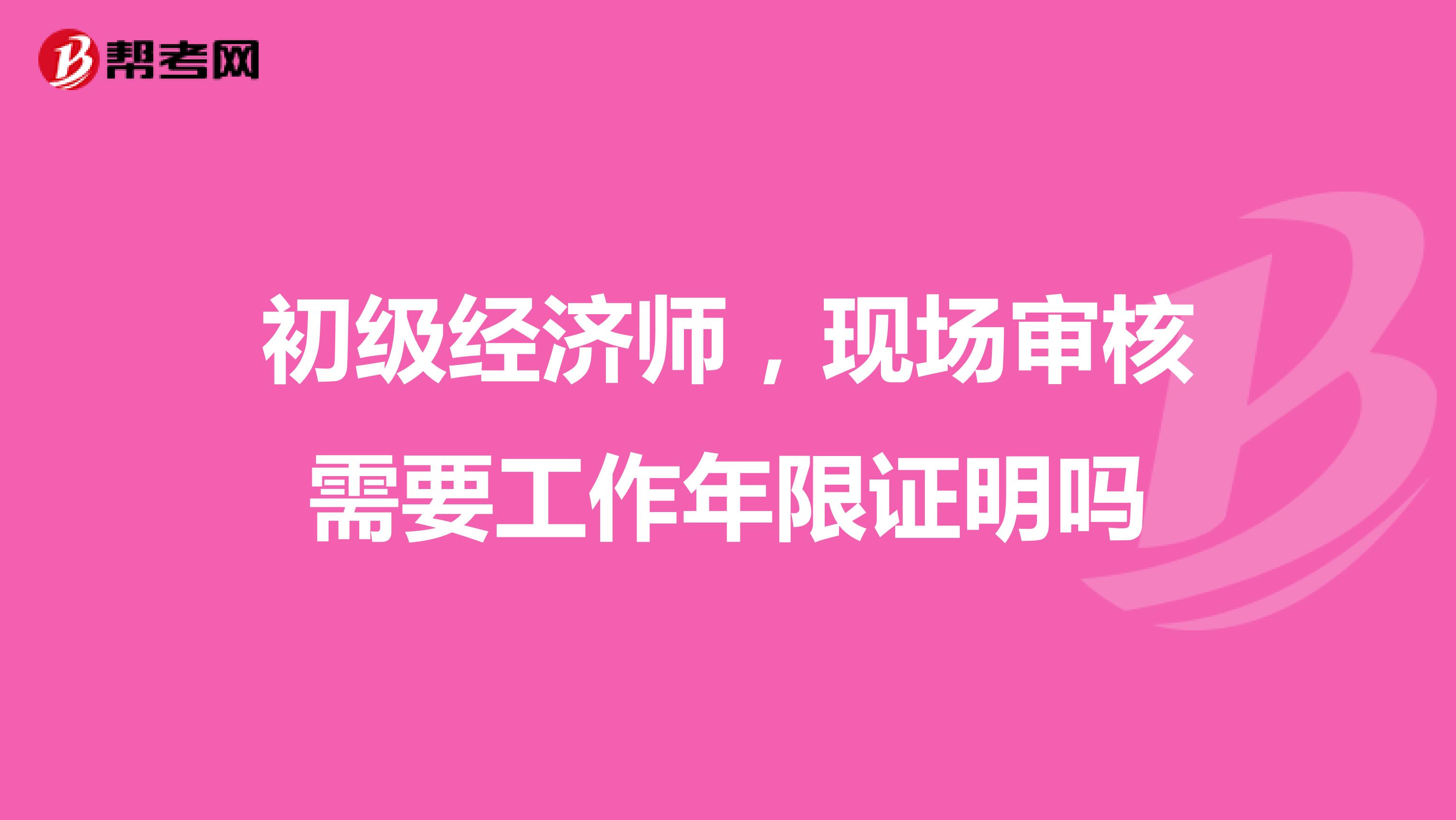 初级经济师，现场审核需要工作年限证明吗