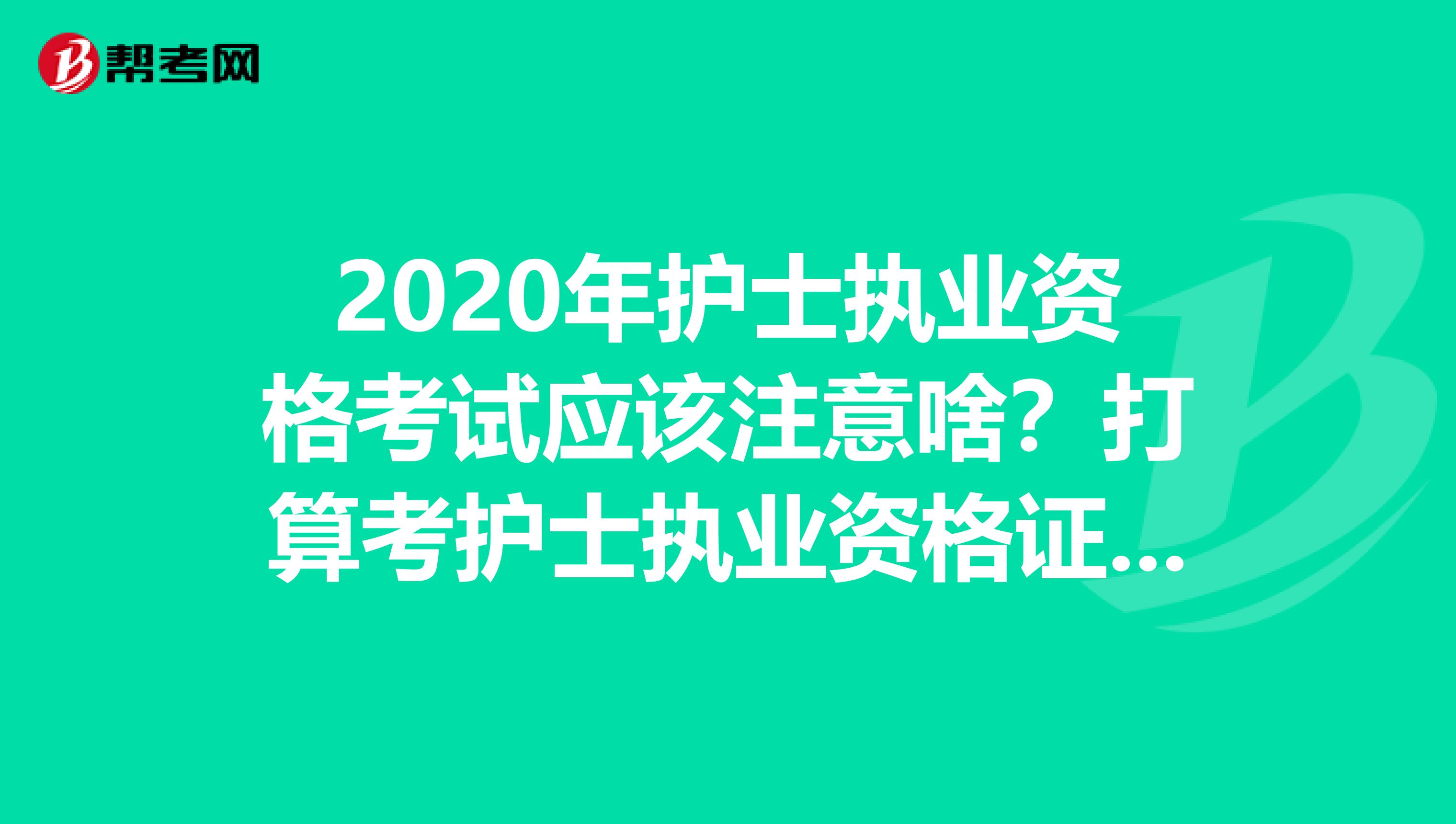 2020年護士執業資格考試應該注意啥？打算考護士執業資格證，求指點，謝謝~~