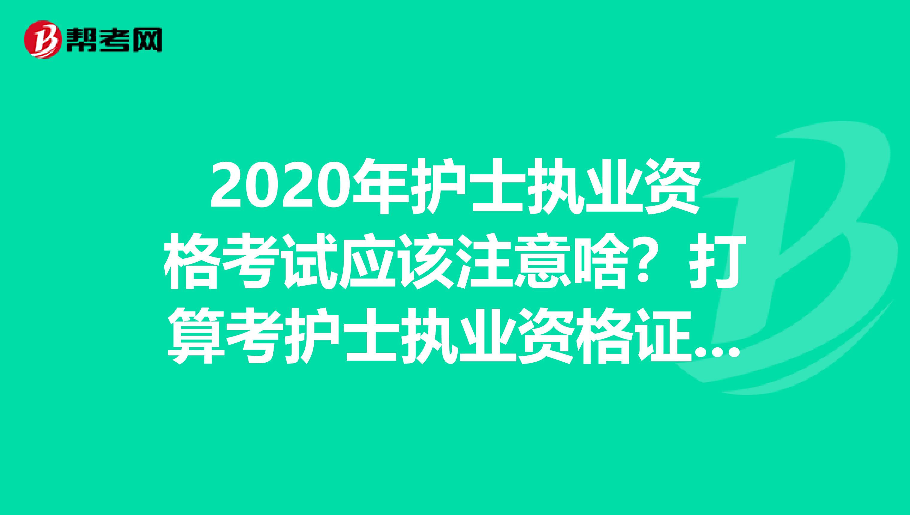 2020年护士执业资格考试应该注意啥？打算考护士执业资格证，求指点，谢谢~~