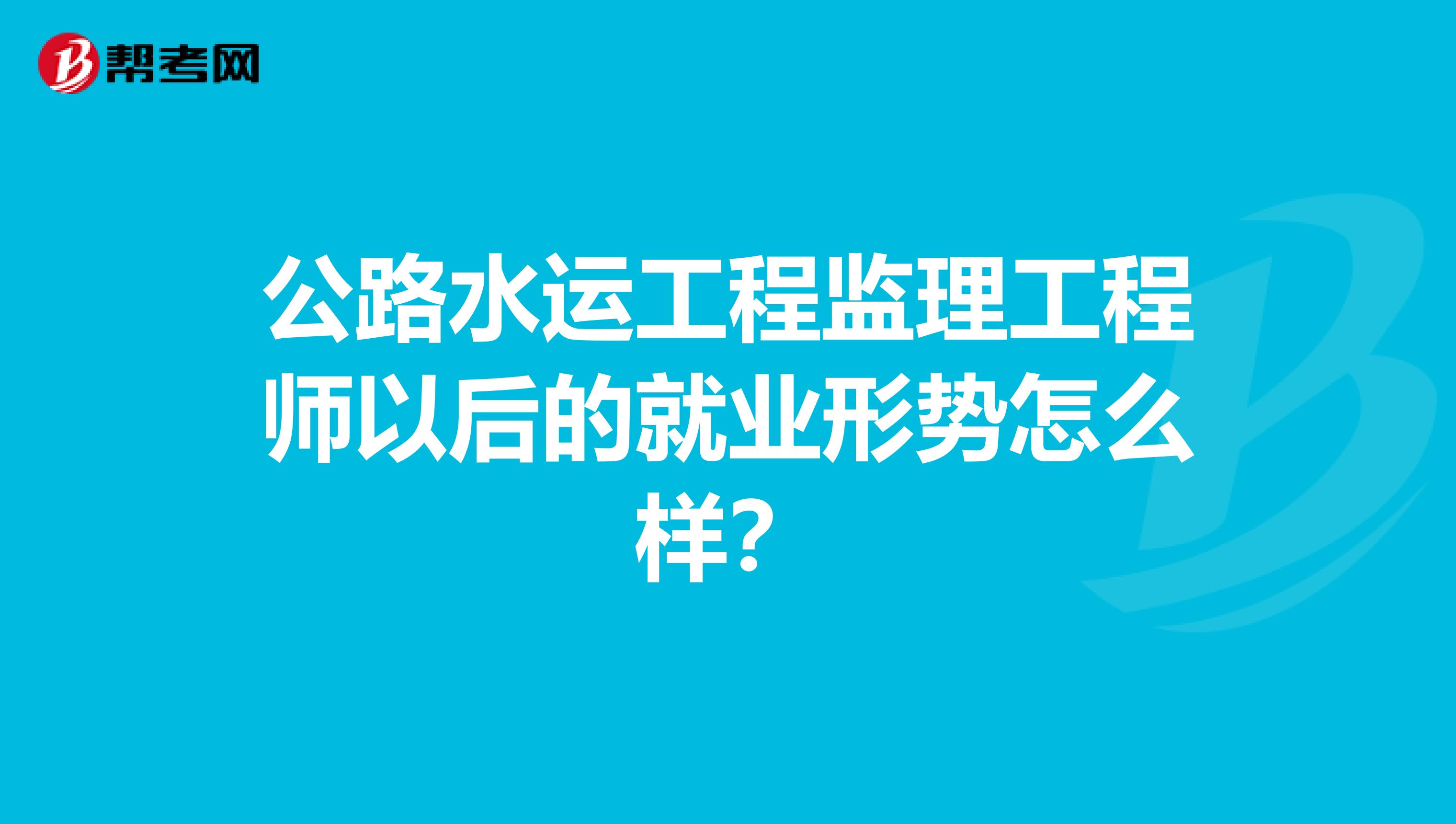 公路水运工程监理工程师以后的就业形势怎么样?
