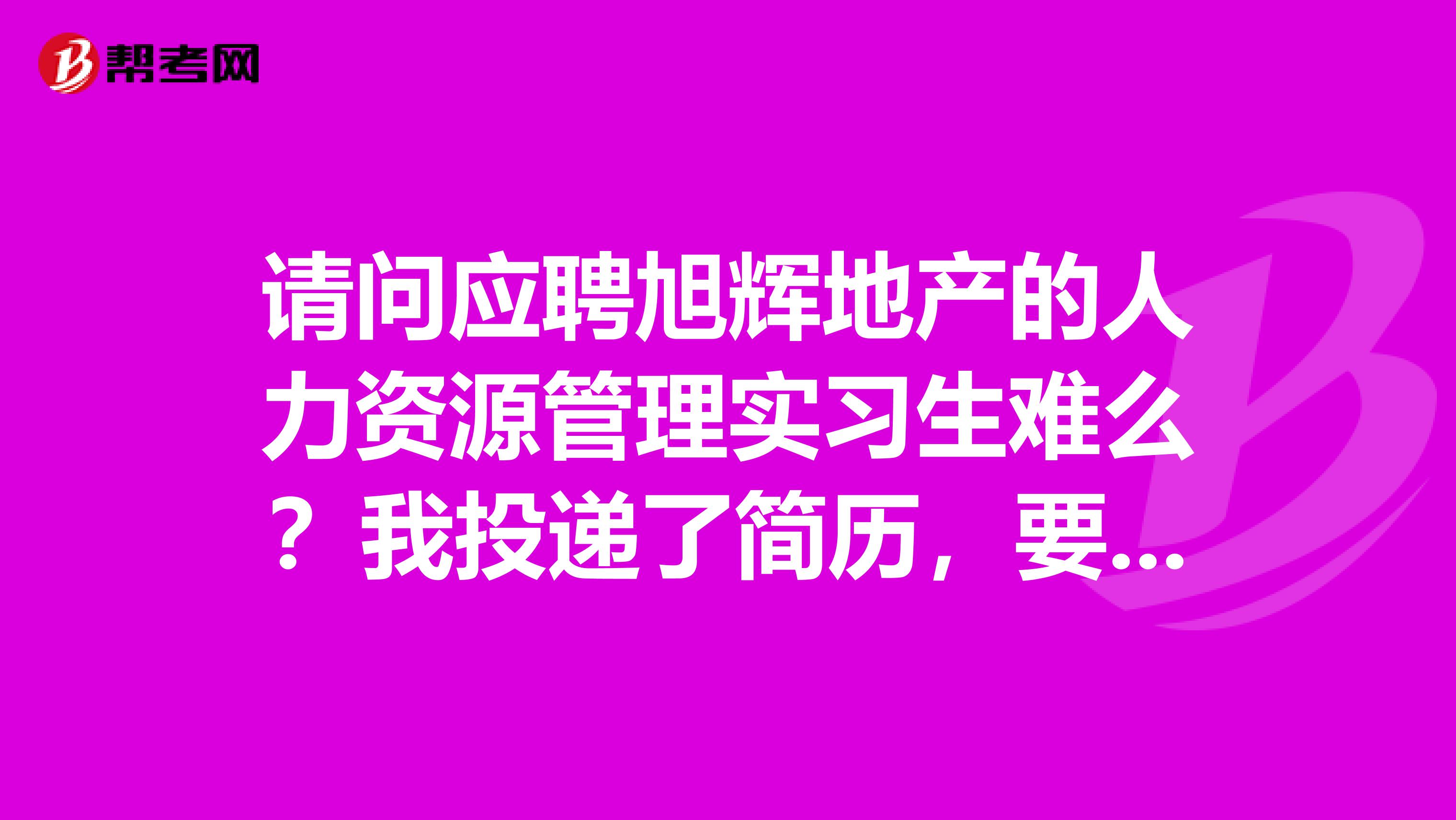 请问应聘旭辉地产的人力资源管理实习生难么？我投递了简历，要做哪些准备？谢谢你