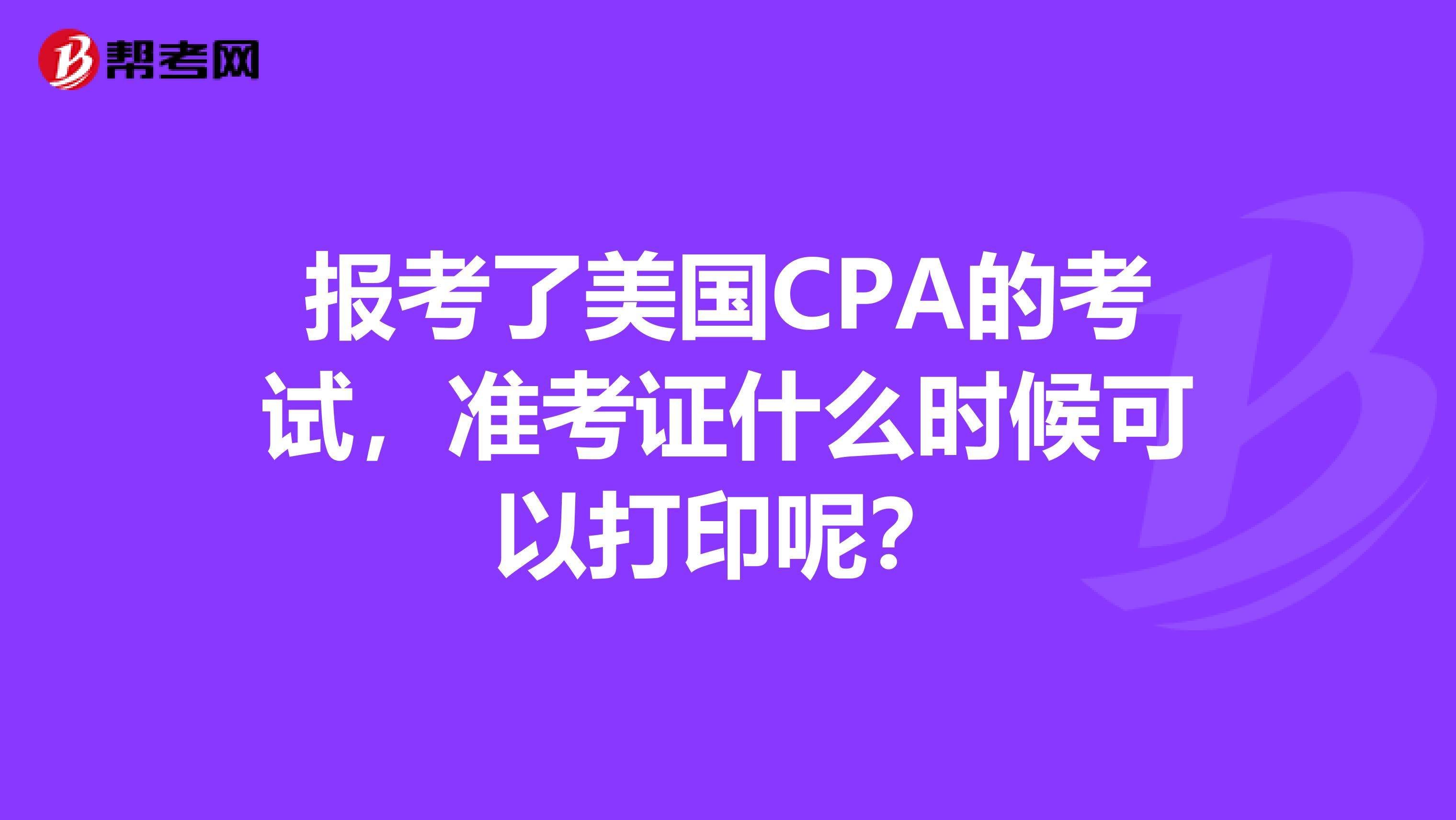 报考了美国CPA的考试，准考证什么时候可以打印呢？