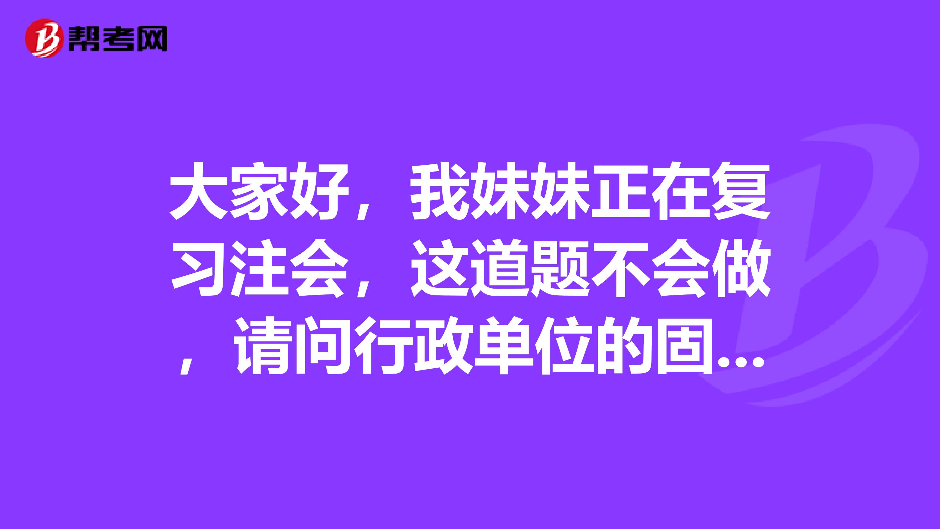 大家好,我妹妹正在复习注会,这道题不会做,请问行政单位的固定资金累计折旧怎么算?会计分录怎么编?
