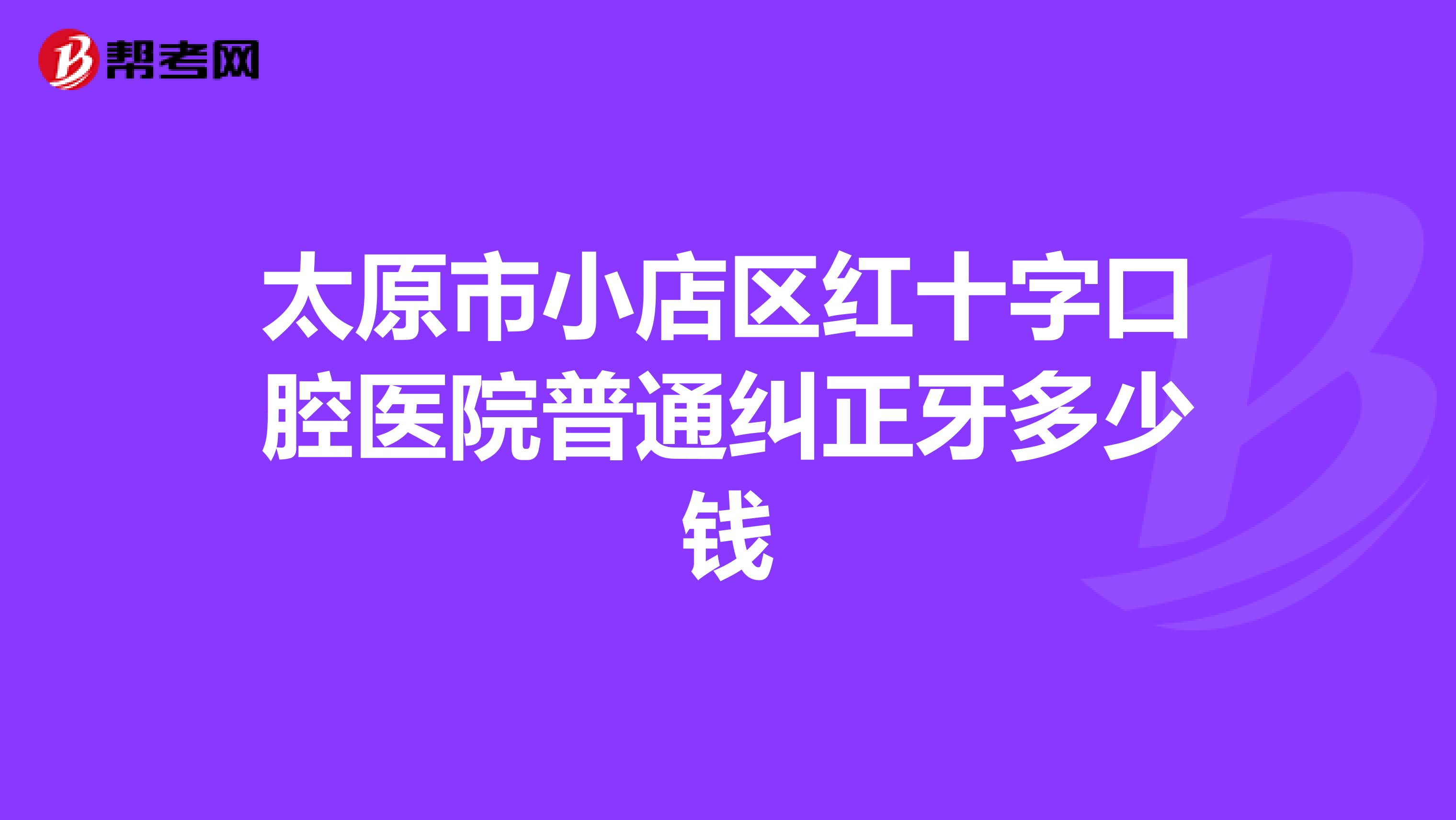 太原市小店区红十字口腔医院普通纠正牙多少钱