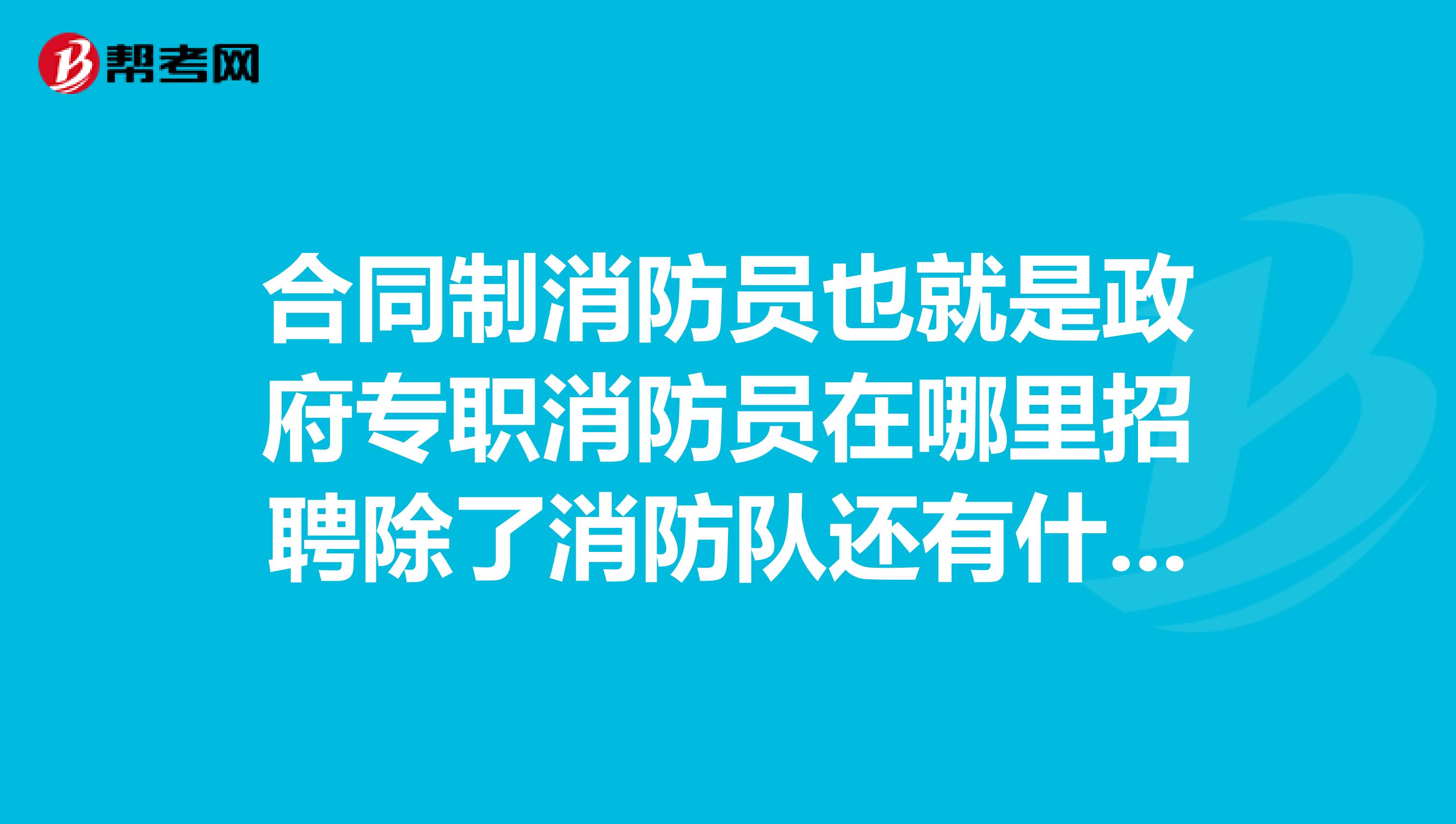 合同制消防员也就是政府专职消防员在哪里招聘除了消防队还有什么地方在招聘,有些中介也在招合同制消防员