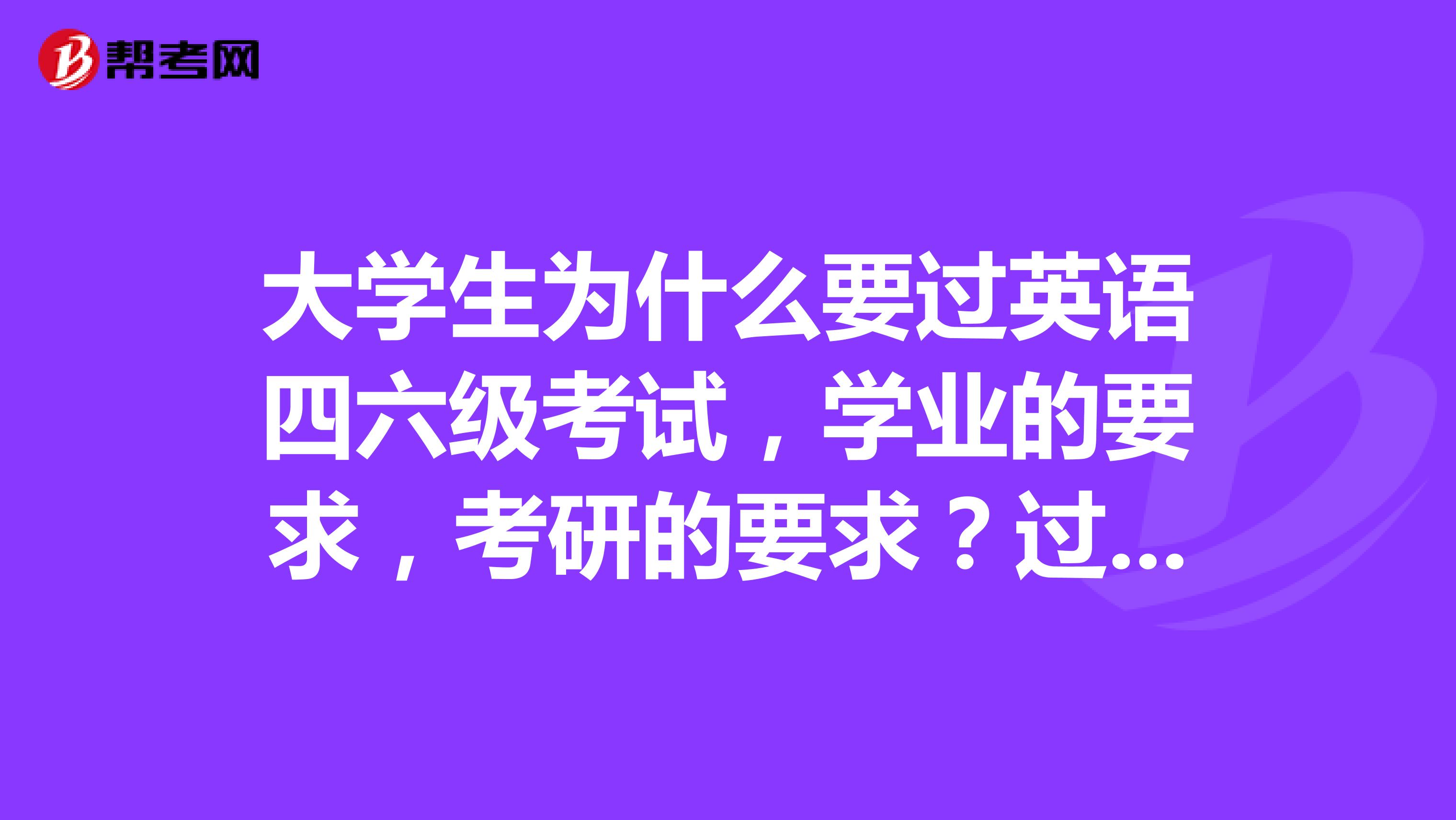大学生为什么要过英语四六级考试,学业的要求,考研的要求?过英语四六级考试,占用很大的精力吗?