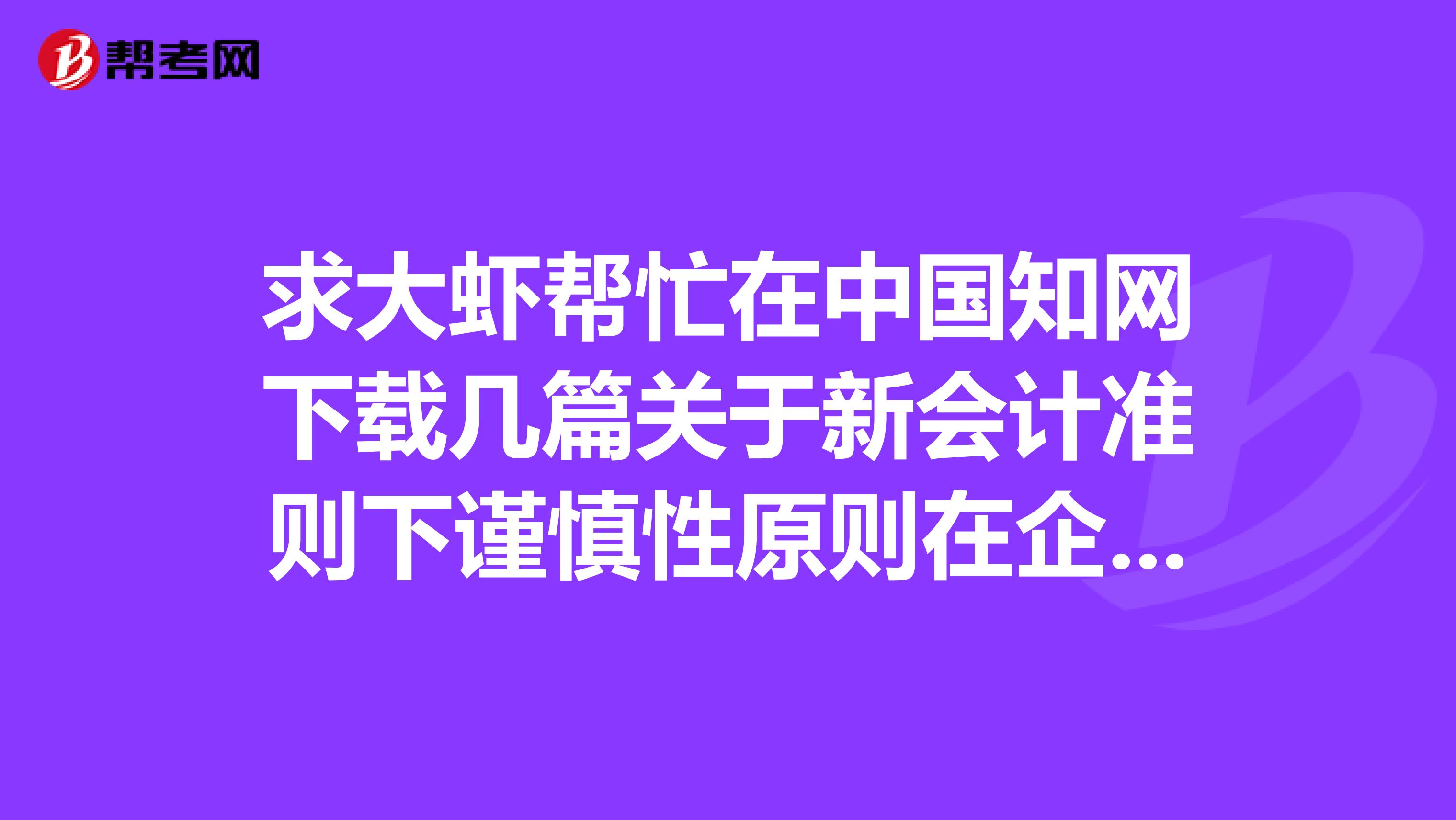 求大虾帮忙在中国知网下载几篇关于新会计准则下谨慎性原则在企业的应用的论文.