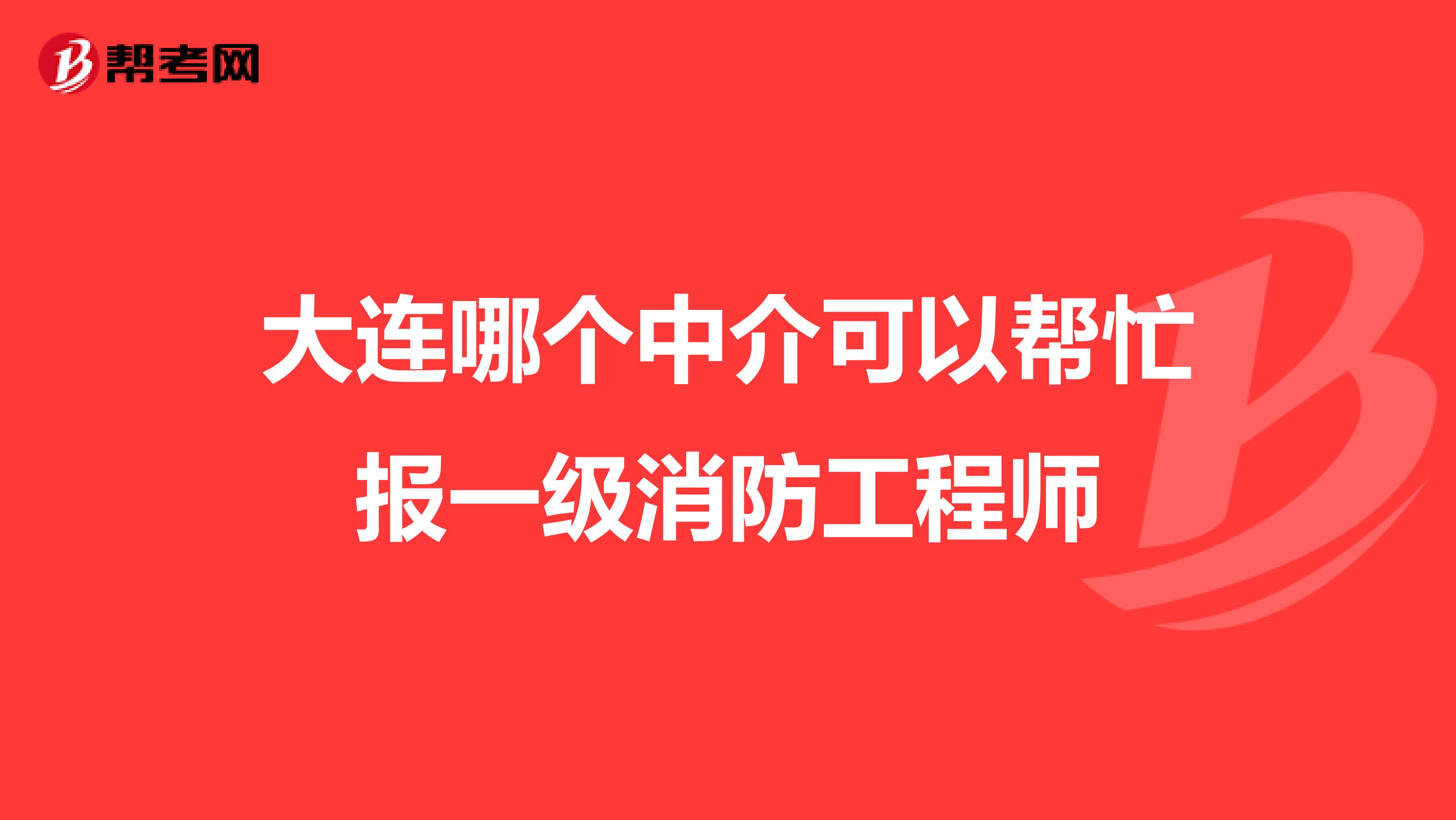 大连哪个中介可以帮忙报一级消防工程师