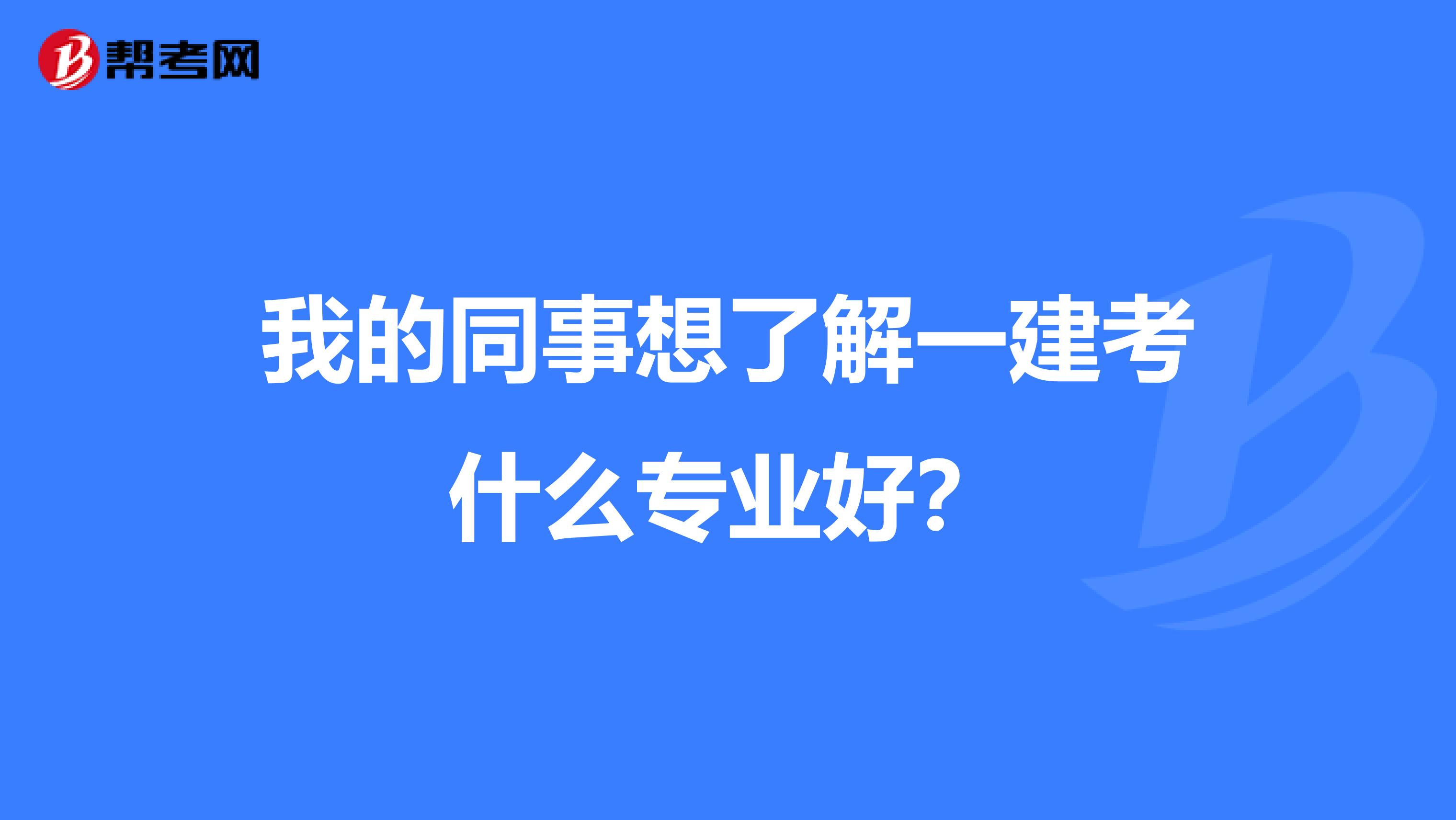 我的同事想了解一建考什么专业好？