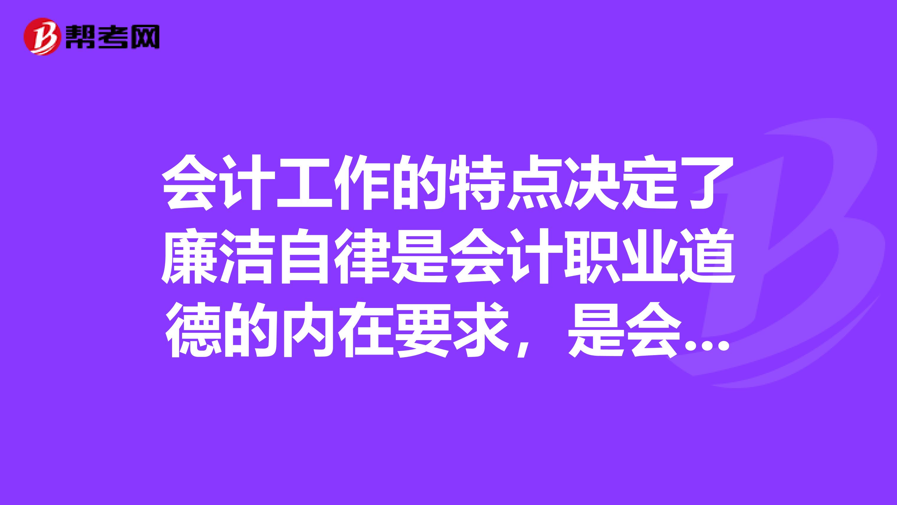 会计工作的特点决定了廉洁自律是会计职业道德的内在要求,是会计人员的行为准则。