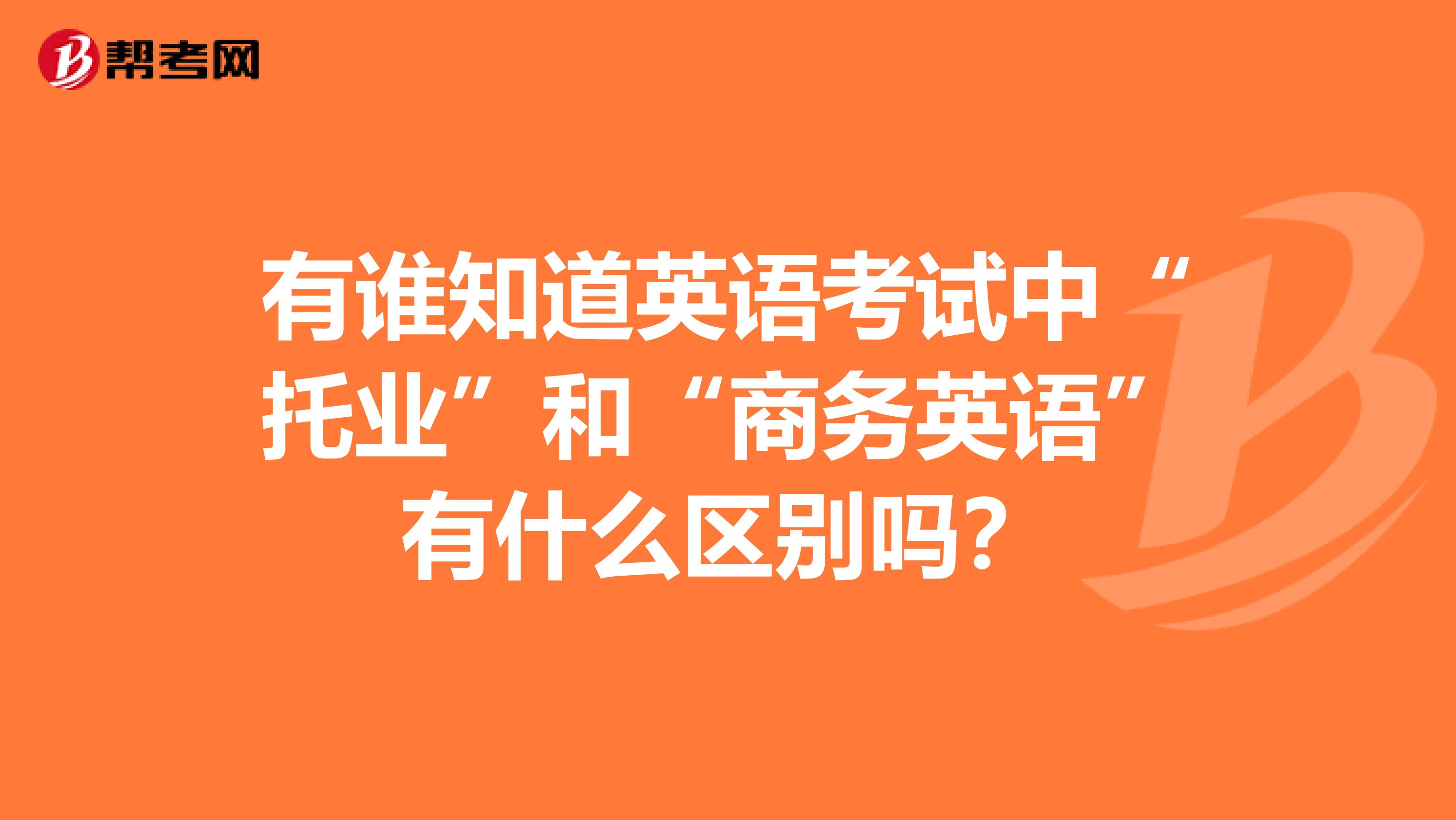 有谁知道英语考试中“托业”和“商务英语”有什么区别吗?