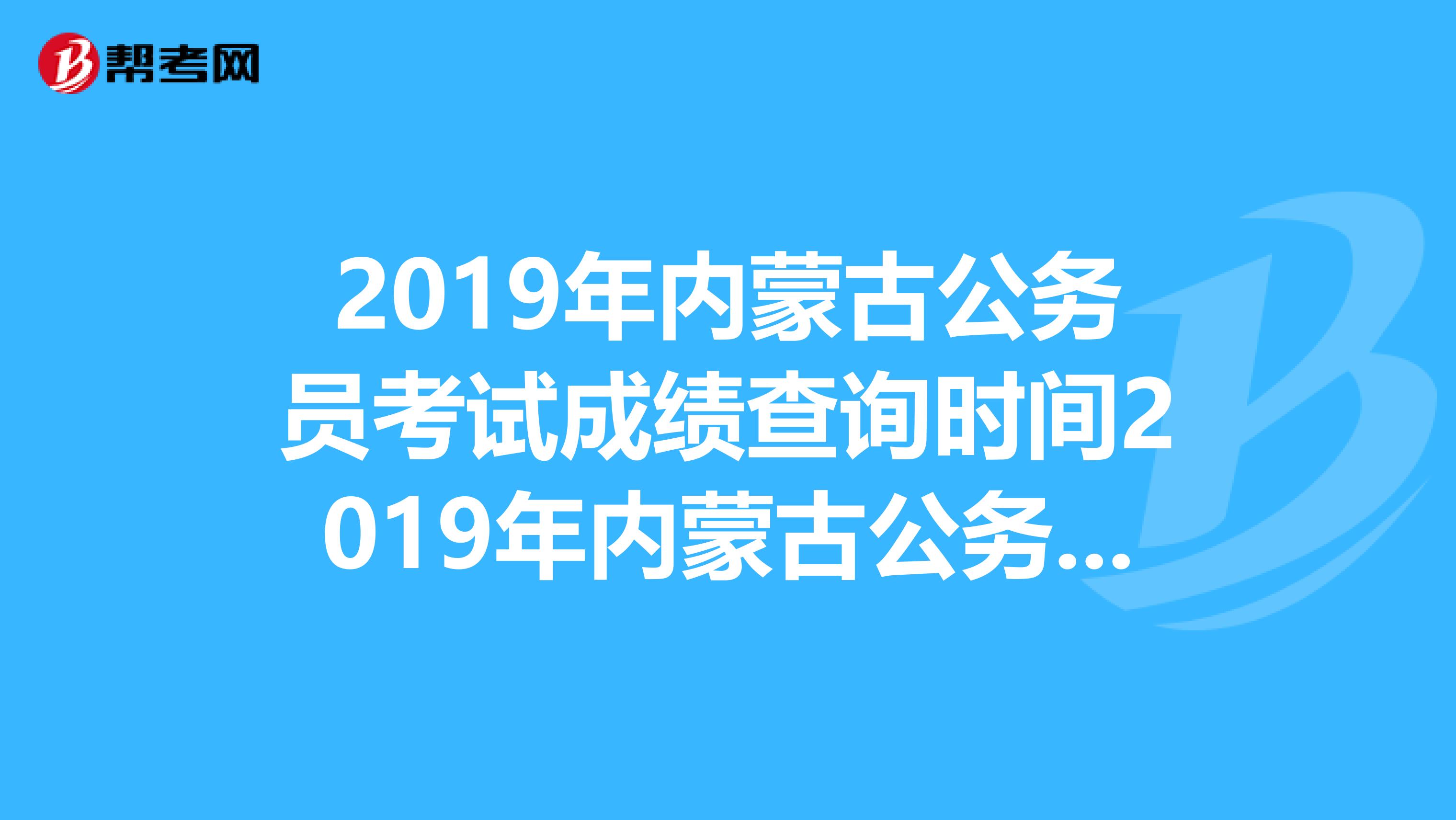 2019年内蒙古公务员考试成绩查询时间2019年内蒙古公务员成绩查询入口