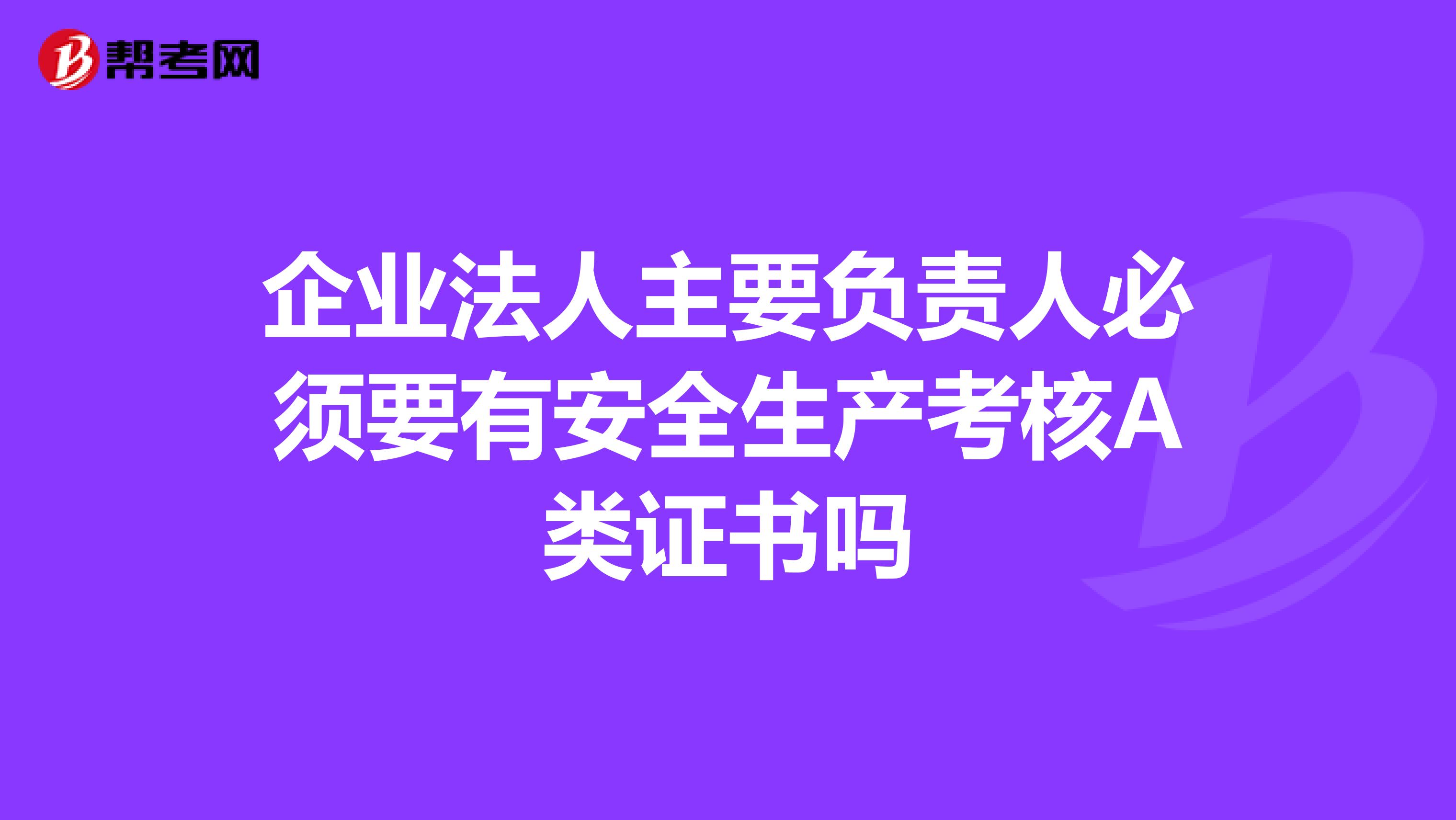 企业法人主要负责人必须要有安全生产考核A类证书吗