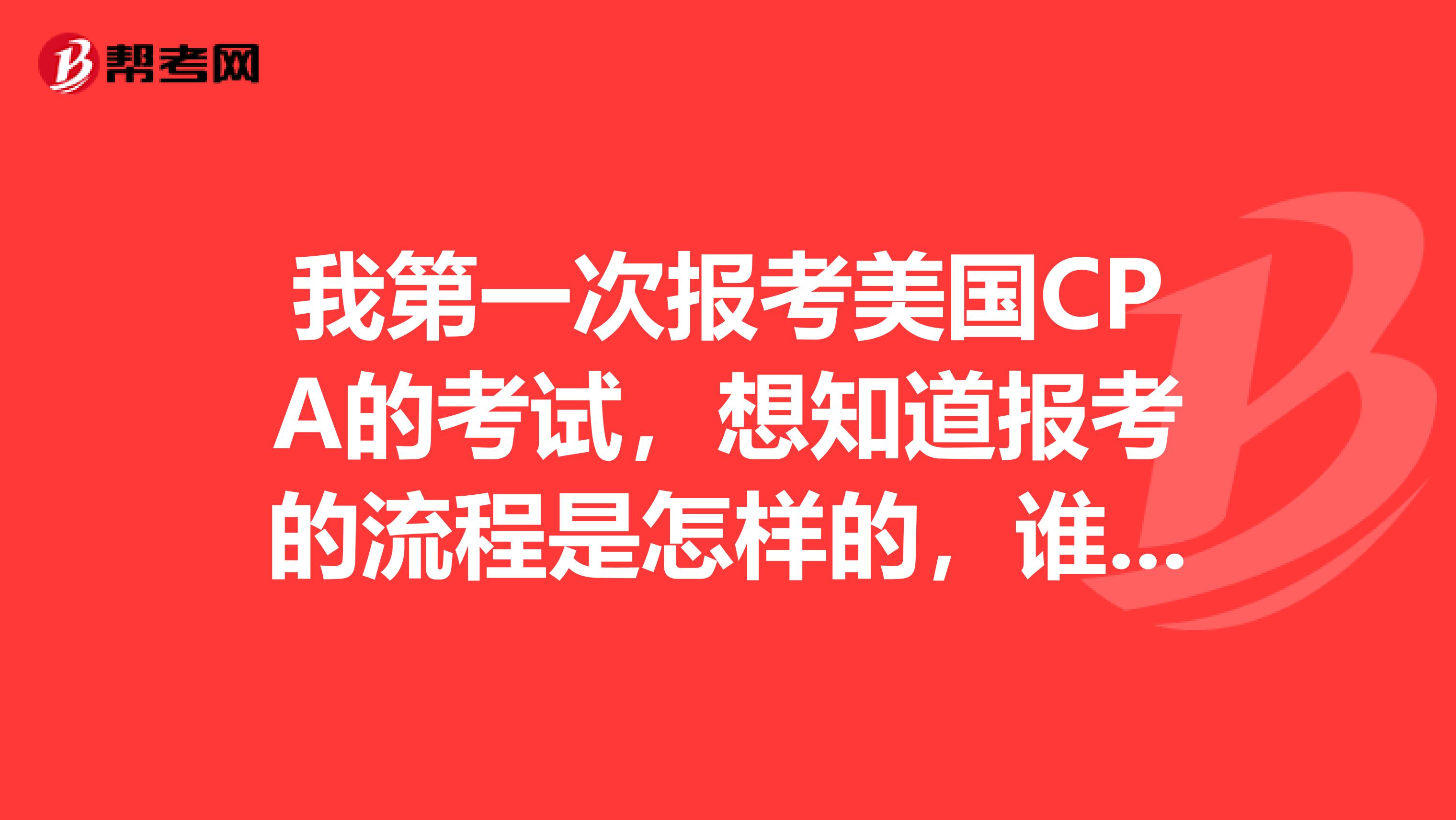 我第一次报考美国CPA的考试，想知道报考的流程是怎样的，谁可以告诉我一下呢？