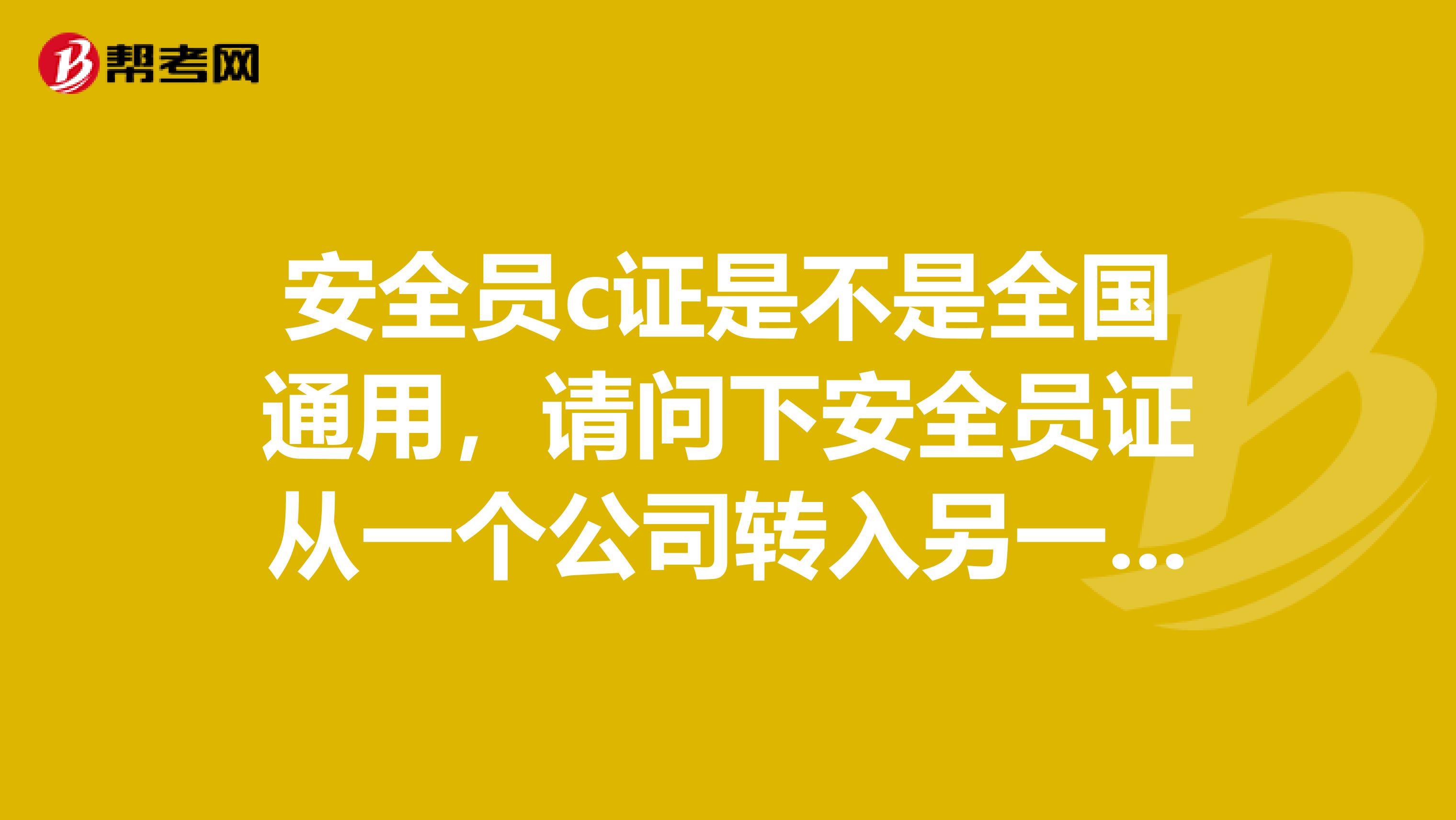 安全员c证是不是全国通用，请问下安全员证从一个公司转入另一个公司，如何办理手续？假设建筑类安全员B证丢失了，想要注销怎么办呢？