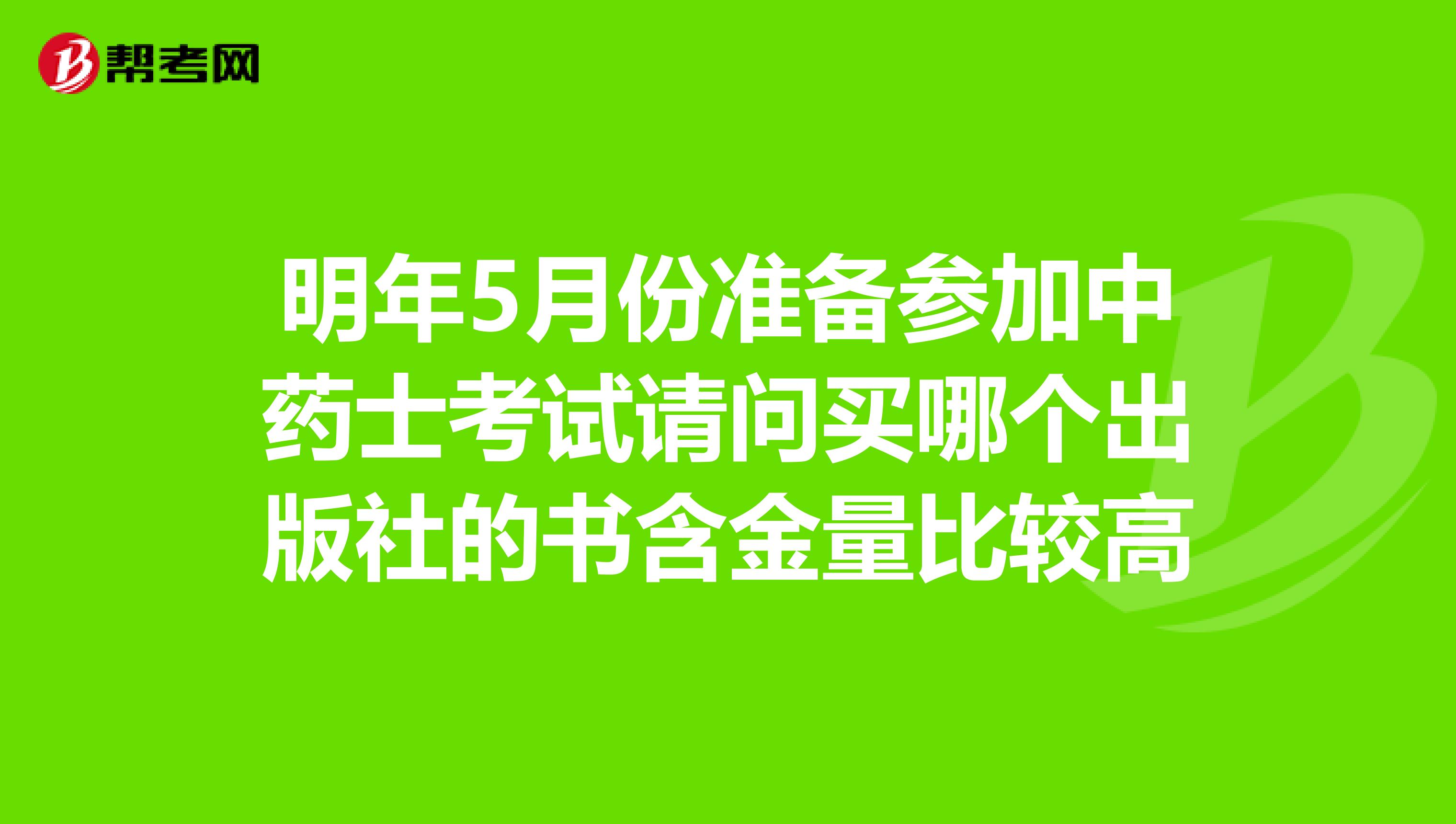 明年5月份准备参加中药士考试请问买哪个出版社的书含金量比较高