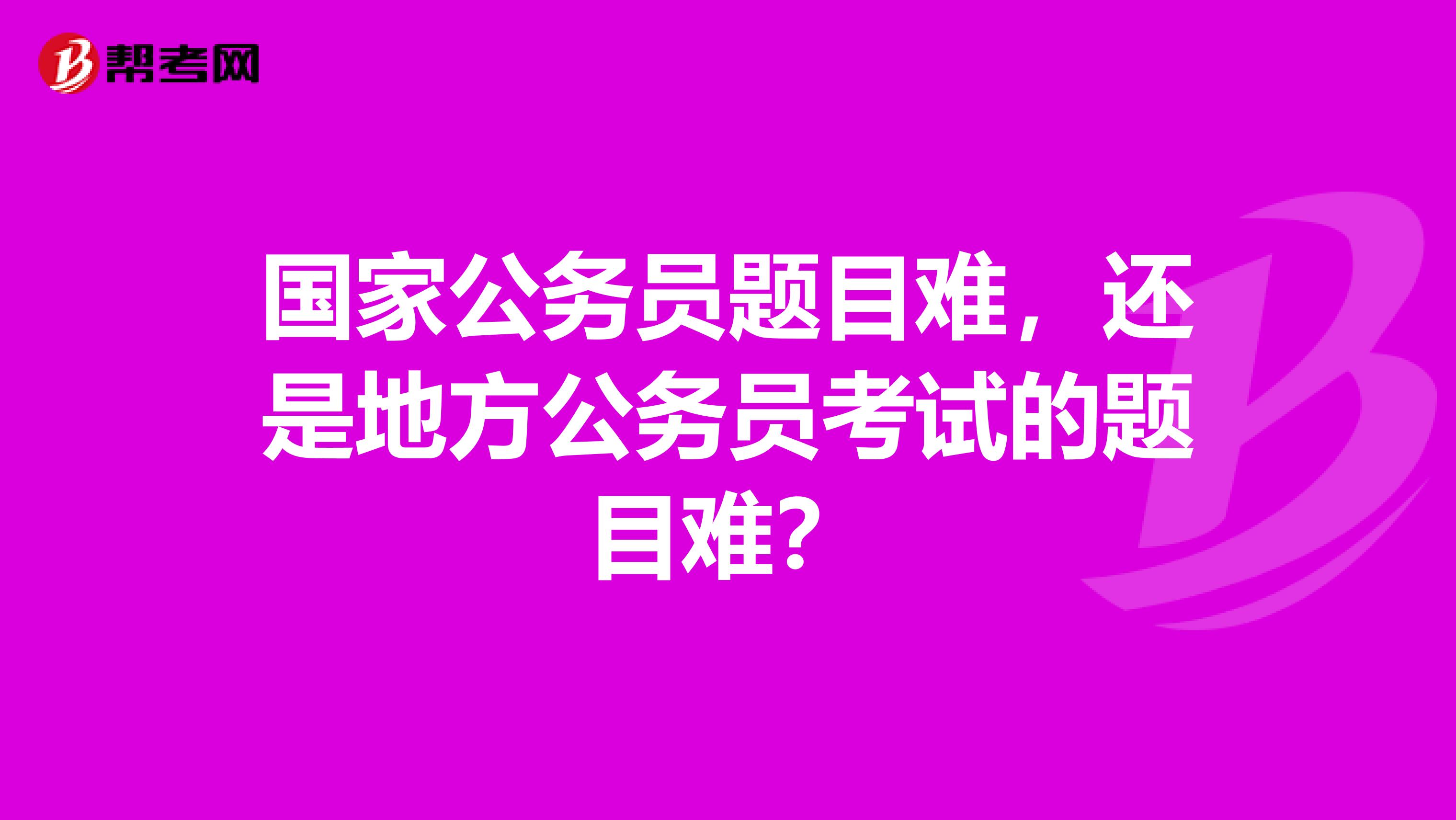 国家公务员题目难,还是地方公务员考试的题目难?