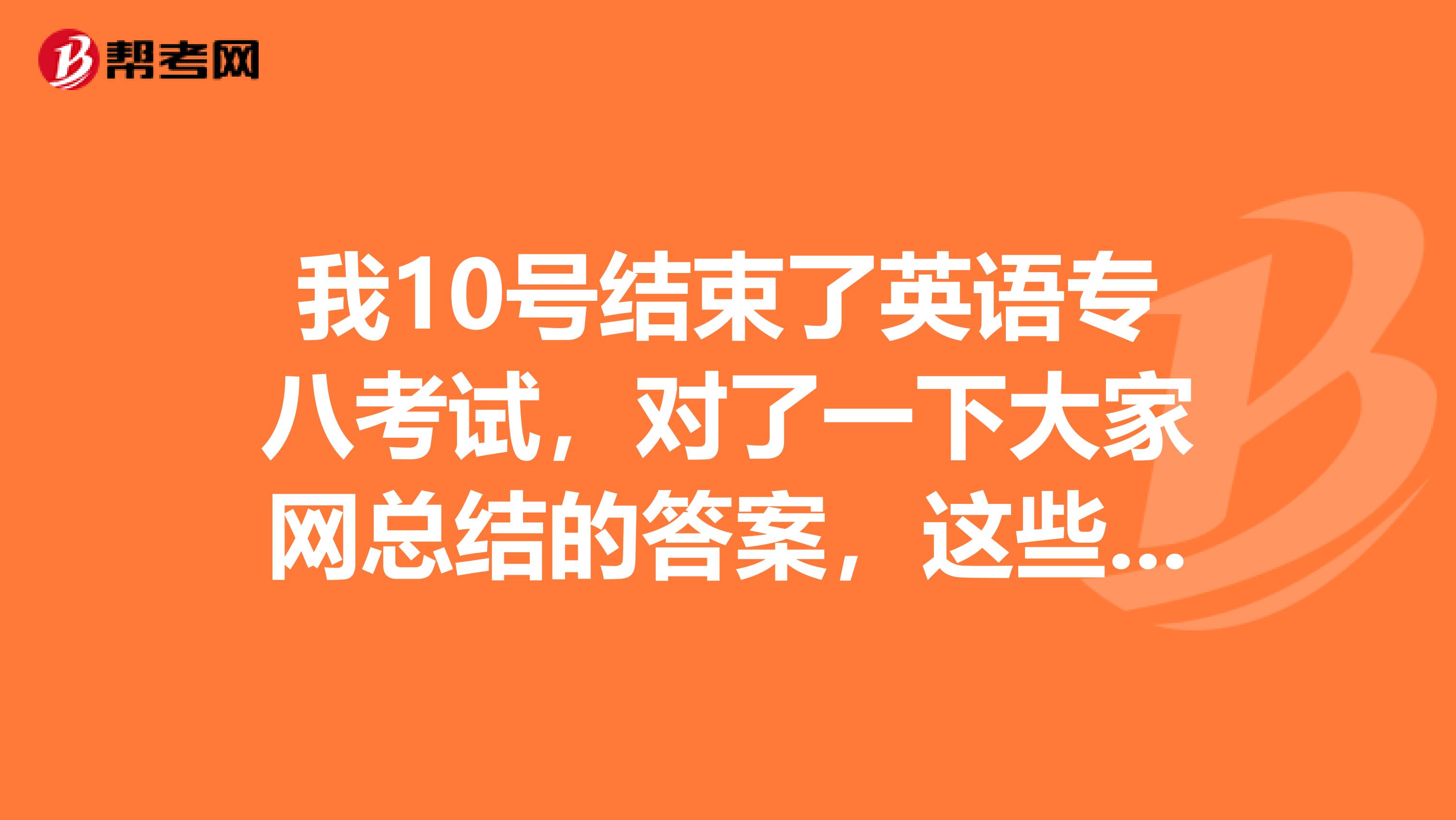 我10号结束了英语专八考试,对了一下大家网总结的答案,这些答案可信度大吗?